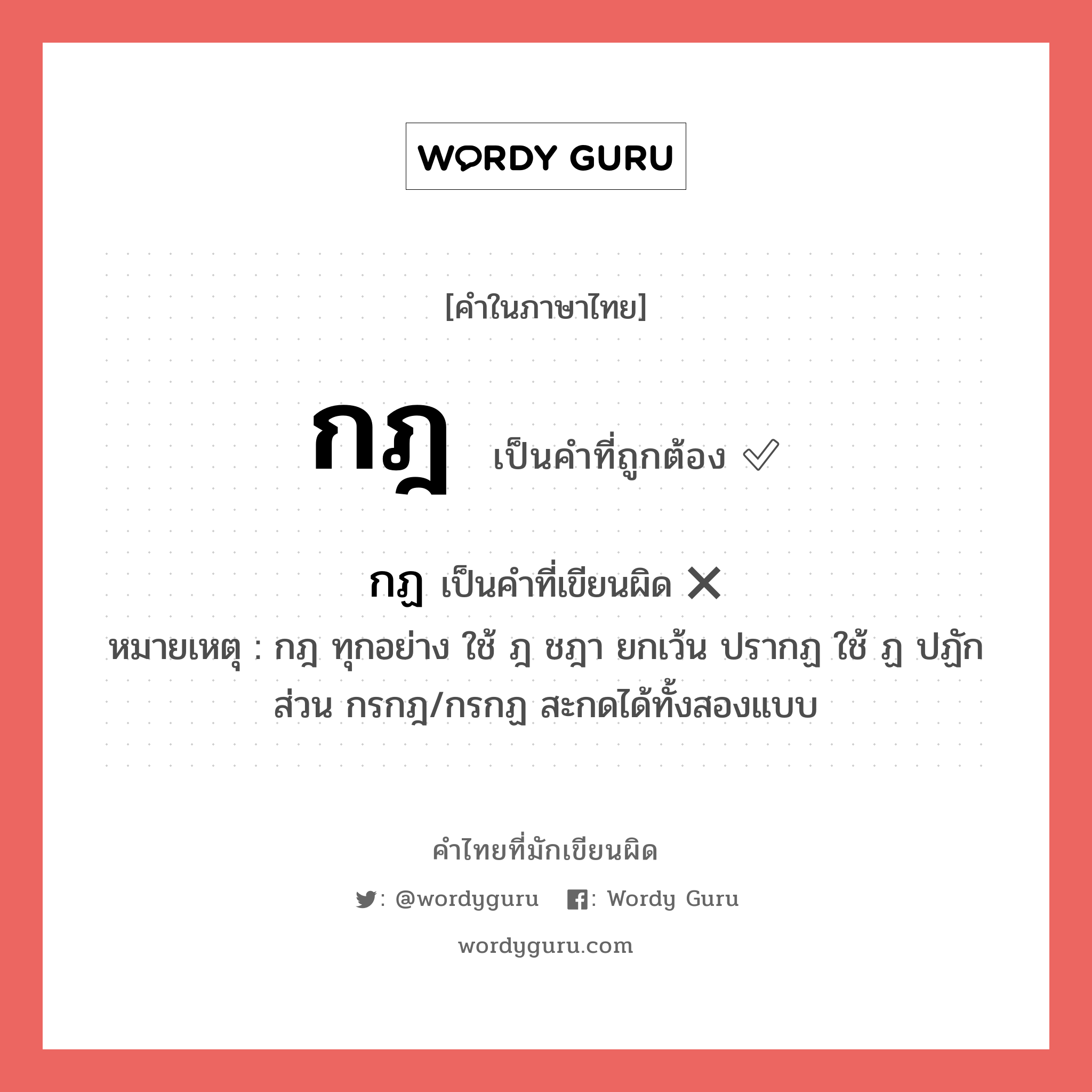 กฎ หรือ กฏ คำไหนเขียนถูก?, คำในภาษาไทยที่มักเขียนผิด กฎ คำที่ผิด ❌ กฏ หมายเหตุ กฎ ทุกอย่าง ใช้ ฎ ชฎา ยกเว้น ปรากฏ ใช้ ฏ ปฏัก ส่วน กรกฎ/กรกฏ สะกดได้ทั้งสองแบบ