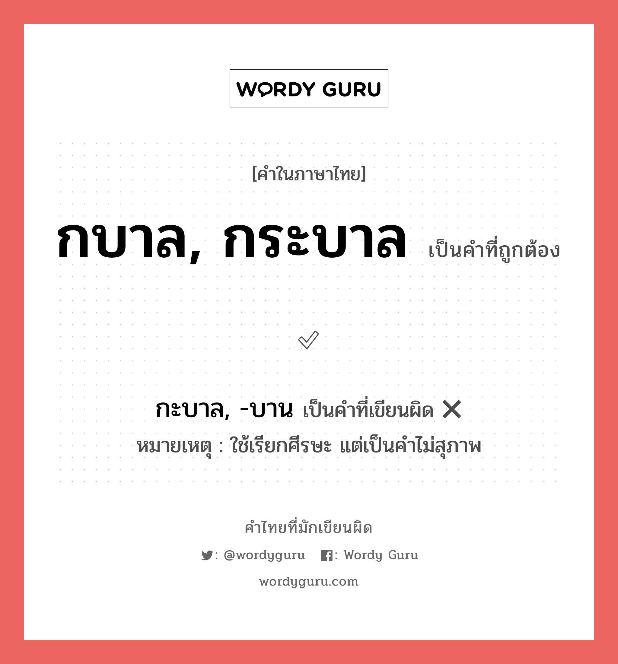 กบาล, กระบาล หรือ กะบาล, -บาน คำไหนเขียนถูก?, คำในภาษาไทยที่มักเขียนผิด กบาล, กระบาล คำที่ผิด ❌ กะบาล, -บาน หมายเหตุ ใช้เรียกศีรษะ แต่เป็นคำไม่สุภาพ