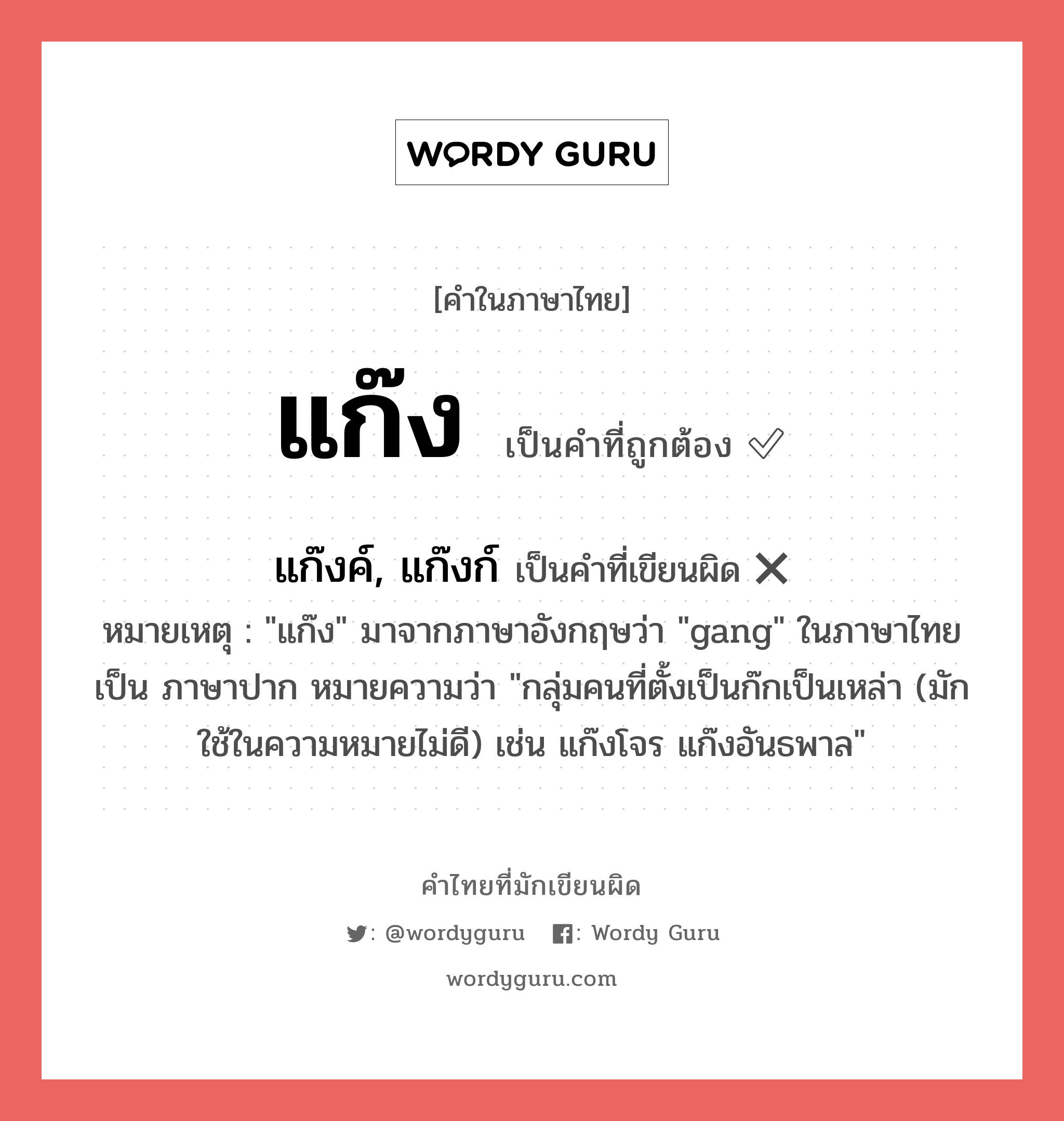 แก๊ง หรือ แก๊งค์, แก๊งก์ คำไหนเขียนถูก?, คำในภาษาไทยที่มักเขียนผิด แก๊ง คำที่ผิด ❌ แก๊งค์, แก๊งก์ หมายเหตุ &#34;แก๊ง&#34; มาจากภาษาอังกฤษว่า &#34;gang&#34; ในภาษาไทยเป็น ภาษาปาก หมายความว่า &#34;กลุ่มคนที่ตั้งเป็นก๊กเป็นเหล่า (มักใช้ในความหมายไม่ดี) เช่น แก๊งโจร แก๊งอันธพาล&#34;