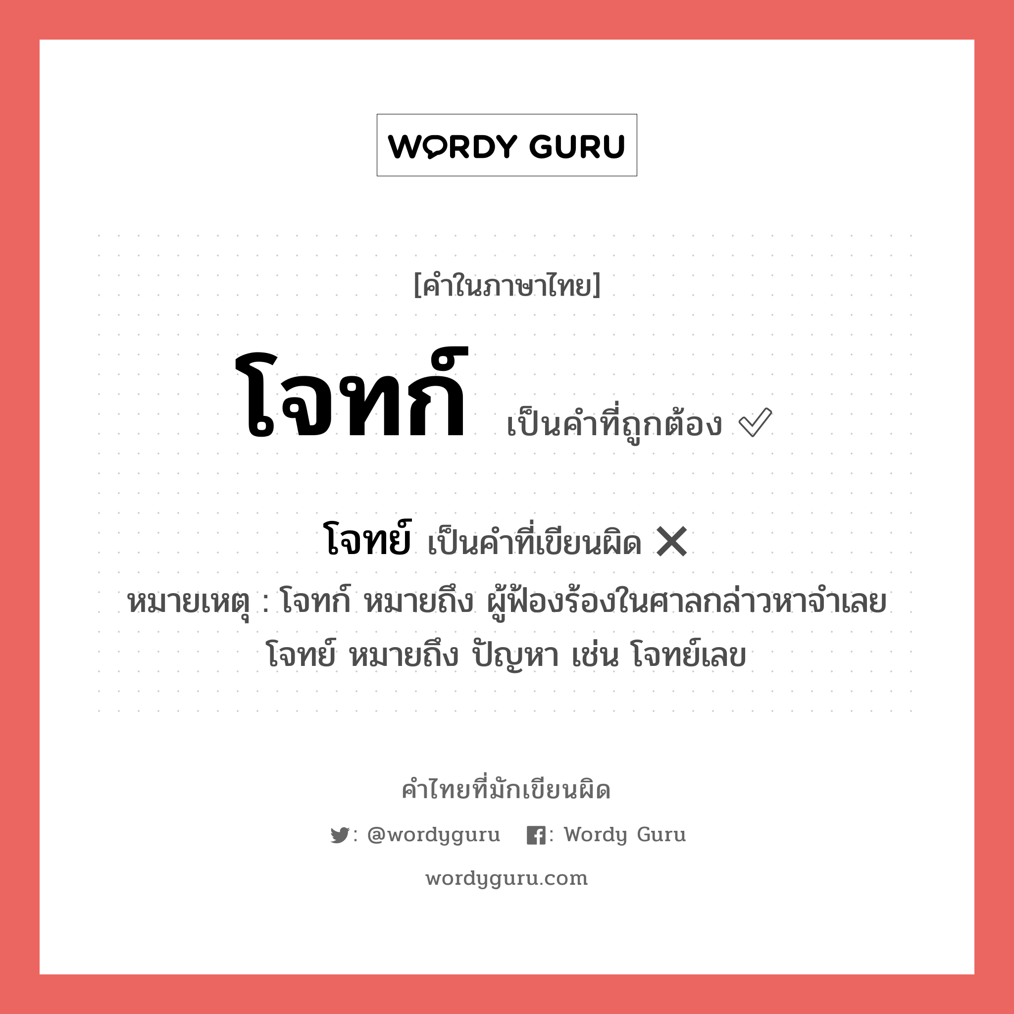 โจทก์ หรือ โจทย์ คำไหนเขียนถูก?, คำในภาษาไทยที่มักเขียนผิด โจทก์ คำที่ผิด ❌ โจทย์ หมายเหตุ โจทก์ หมายถึง ผู้ฟ้องร้องในศาลกล่าวหาจำเลย โจทย์ หมายถึง ปัญหา เช่น โจทย์เลข