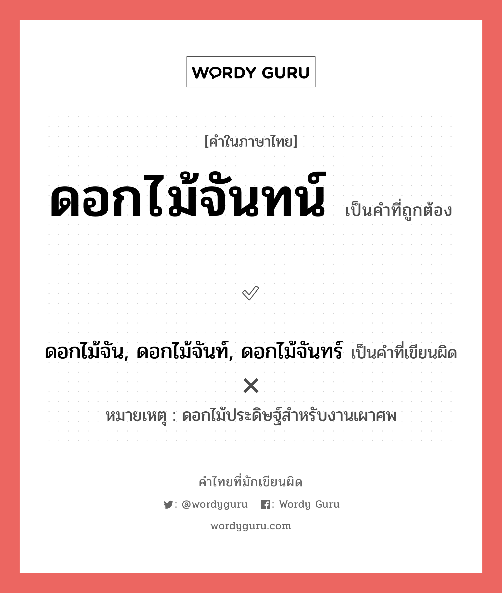 ดอกไม้จันทน์ หรือ ดอกไม้จัน, ดอกไม้จันท์, ดอกไม้จันทร์ เขียนยังไง? คำไหนเขียนถูก?, คำในภาษาไทยที่มักเขียนผิด ดอกไม้จันทน์ คำที่ผิด ❌ ดอกไม้จัน, ดอกไม้จันท์, ดอกไม้จันทร์ หมายเหตุ ดอกไม้ประดิษฐ์สำหรับงานเผาศพ