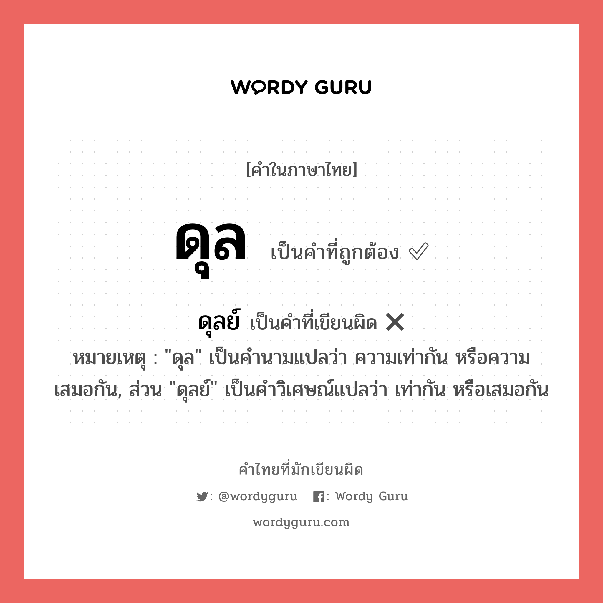 ดุล หรือ ดุลย์ คำไหนเขียนถูก?, คำในภาษาไทยที่มักเขียนผิด ดุล คำที่ผิด ❌ ดุลย์ หมายเหตุ &#34;ดุล&#34; เป็นคำนามแปลว่า ความเท่ากัน หรือความเสมอกัน, ส่วน &#34;ดุลย์&#34; เป็นคำวิเศษณ์แปลว่า เท่ากัน หรือเสมอกัน