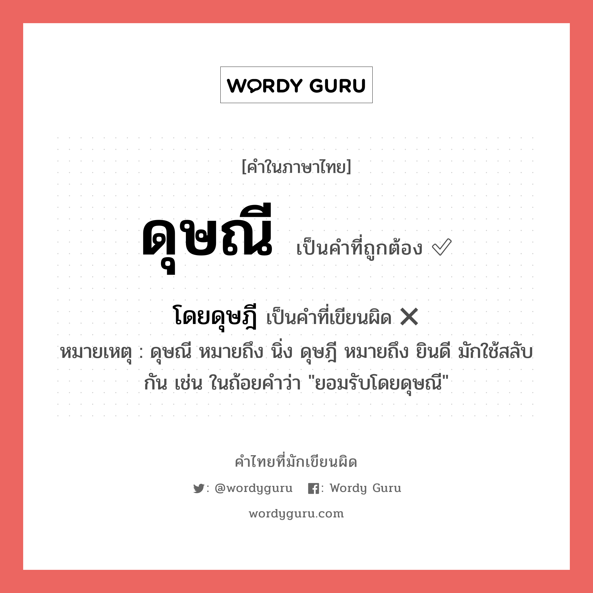 ดุษณี หรือ โดยดุษฎี คำไหนเขียนถูก?, คำในภาษาไทยที่มักเขียนผิด ดุษณี คำที่ผิด ❌ โดยดุษฎี หมายเหตุ ดุษณี หมายถึง นิ่ง ดุษฎี หมายถึง ยินดี มักใช้สลับกัน เช่น ในถ้อยคำว่า &#34;ยอมรับโดยดุษณี&#34;