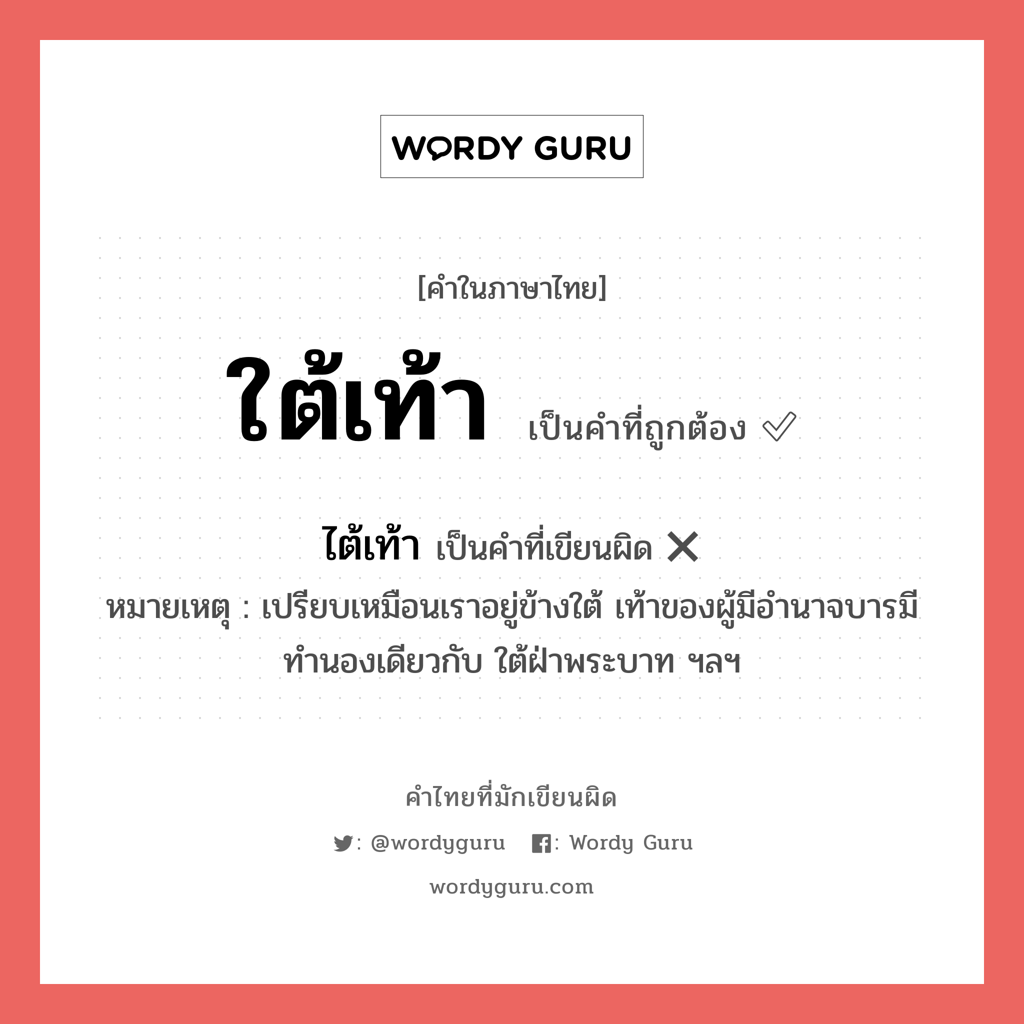 ใต้เท้า หรือ ไต้เท้า คำไหนเขียนถูก?, คำในภาษาไทยที่มักเขียนผิด ใต้เท้า คำที่ผิด ❌ ไต้เท้า หมายเหตุ เปรียบเหมือนเราอยู่ข้างใต้ เท้าของผู้มีอำนาจบารมี ทำนองเดียวกับ ใต้ฝ่าพระบาท ฯลฯ