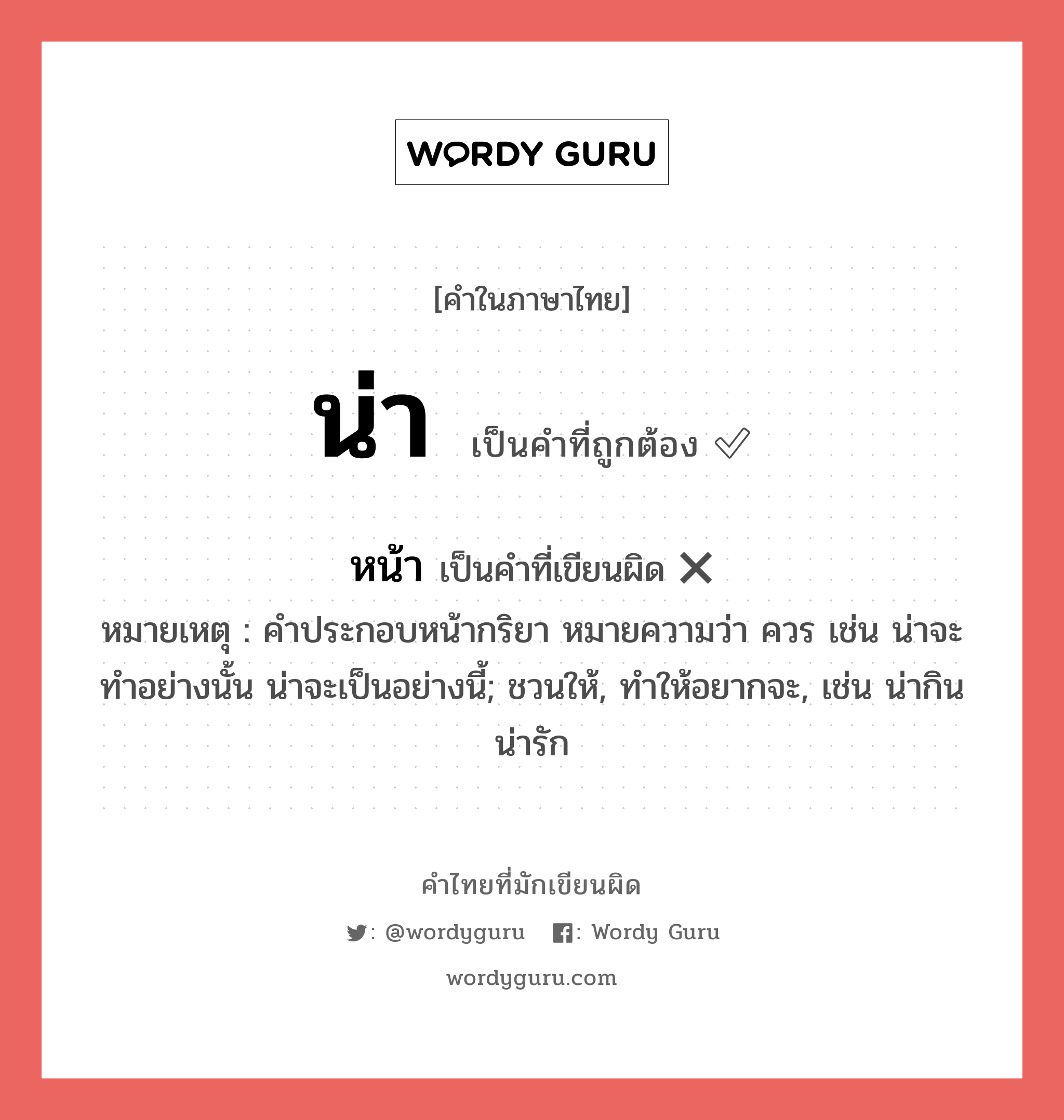 น่า หรือ หน้า คำไหนเขียนถูก?, คำในภาษาไทยที่มักเขียนผิด น่า คำที่ผิด ❌ หน้า หมายเหตุ คำประกอบหน้ากริยา หมายความว่า ควร เช่น น่าจะทำอย่างนั้น น่าจะเป็นอย่างนี้; ชวนให้, ทำให้อยากจะ, เช่น น่ากิน น่ารัก