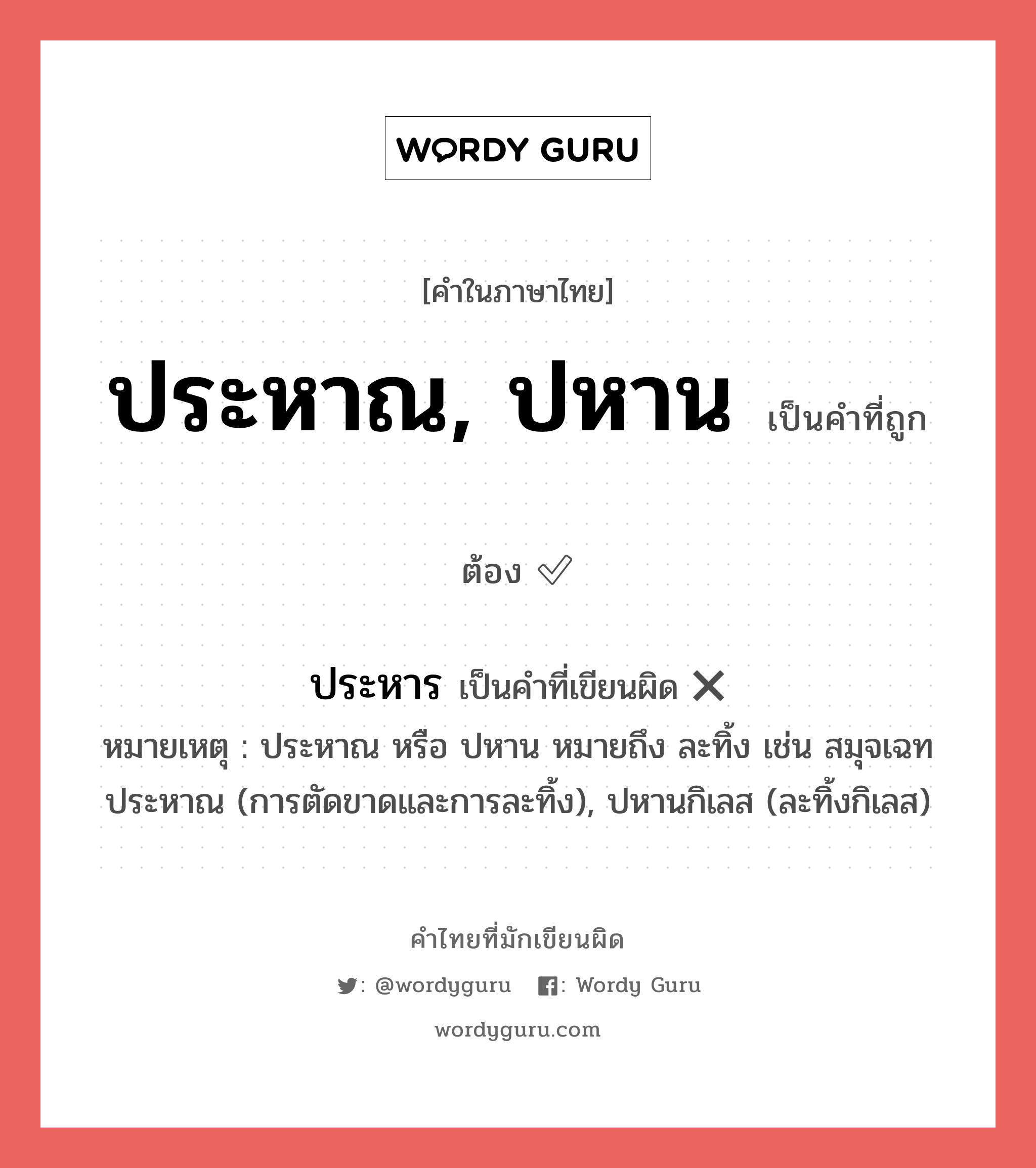 ประหาณ, ปหาน หรือ ประหาร คำไหนเขียนถูก?, คำในภาษาไทยที่มักเขียนผิด ประหาณ, ปหาน คำที่ผิด ❌ ประหาร หมายเหตุ ประหาณ หรือ ปหาน หมายถึง ละทิ้ง เช่น สมุจเฉทประหาณ (การตัดขาดและการละทิ้ง), ปหานกิเลส (ละทิ้งกิเลส)