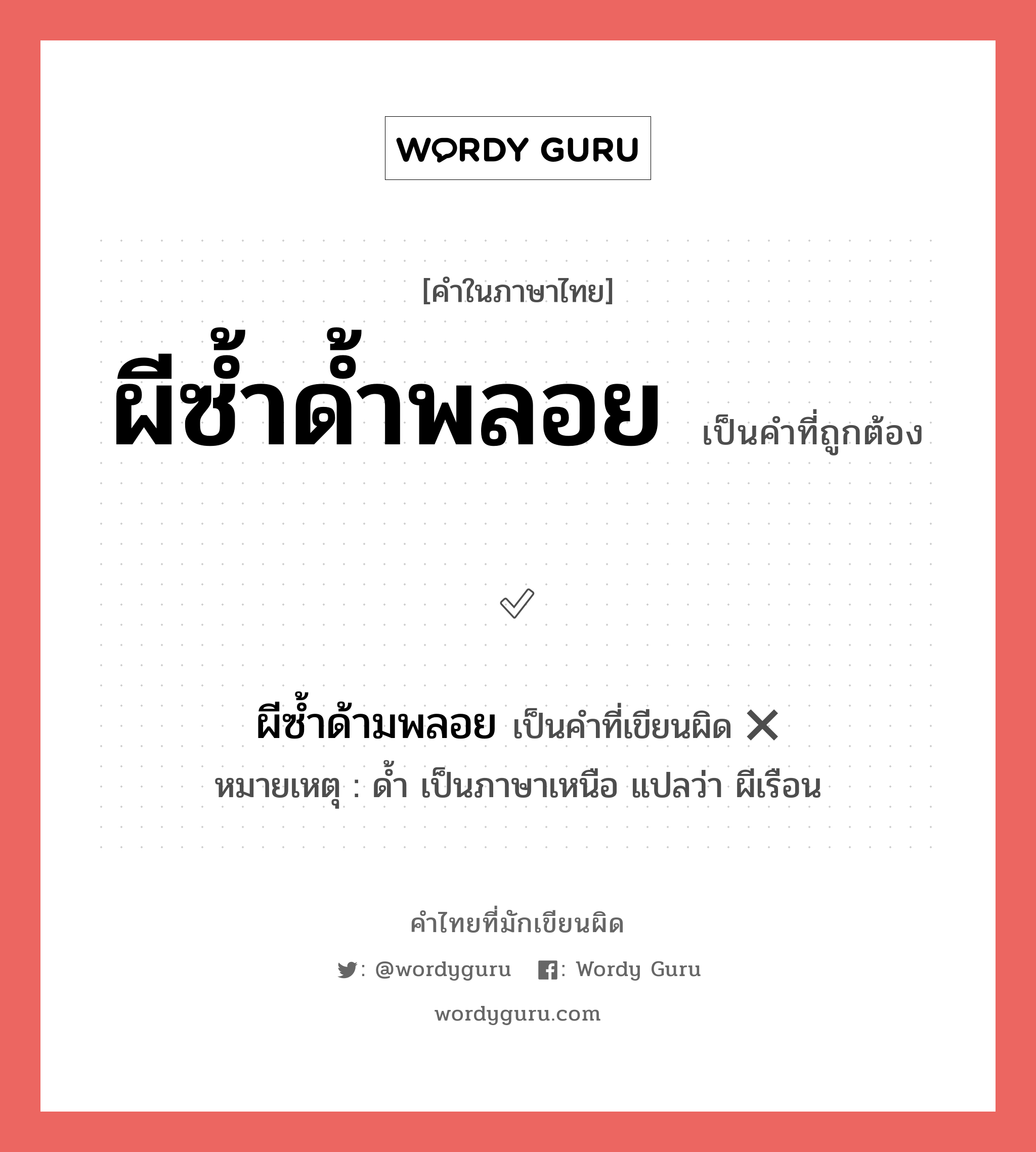 ผีซ้ำด้ำพลอย หรือ ผีซ้ำด้ามพลอย คำไหนเขียนถูก?, คำในภาษาไทยที่มักเขียนผิด ผีซ้ำด้ำพลอย คำที่ผิด ❌ ผีซ้ำด้ามพลอย หมายเหตุ ด้ำ เป็นภาษาเหนือ แปลว่า ผีเรือน