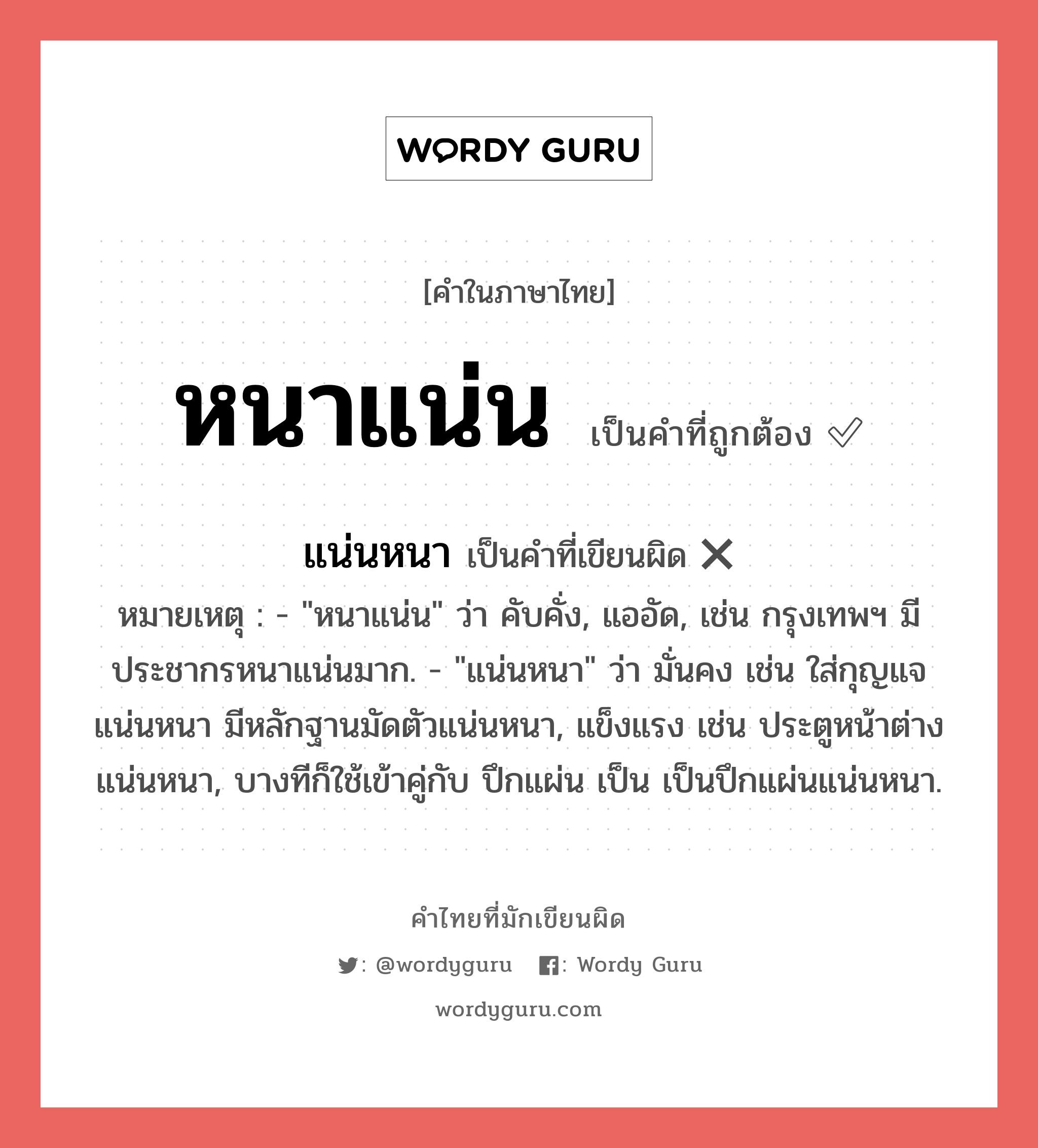 หนาแน่น หรือ แน่นหนา คำไหนเขียนถูก?, คำในภาษาไทยที่มักเขียนผิด แน่นหนา คำที่ผิด ❌ หนาแน่น หมายเหตุ - &#34;หนาแน่น&#34; ว่า คับคั่ง, แออัด, เช่น กรุงเทพฯ มีประชากรหนาแน่นมาก. - &#34;แน่นหนา&#34; ว่า มั่นคง เช่น ใส่กุญแจแน่นหนา มีหลักฐานมัดตัวแน่นหนา, แข็งแรง เช่น ประตูหน้าต่างแน่นหนา, บางทีก็ใช้เข้าคู่กับ ปึกแผ่น เป็น เป็นปึกแผ่นแน่นหนา.