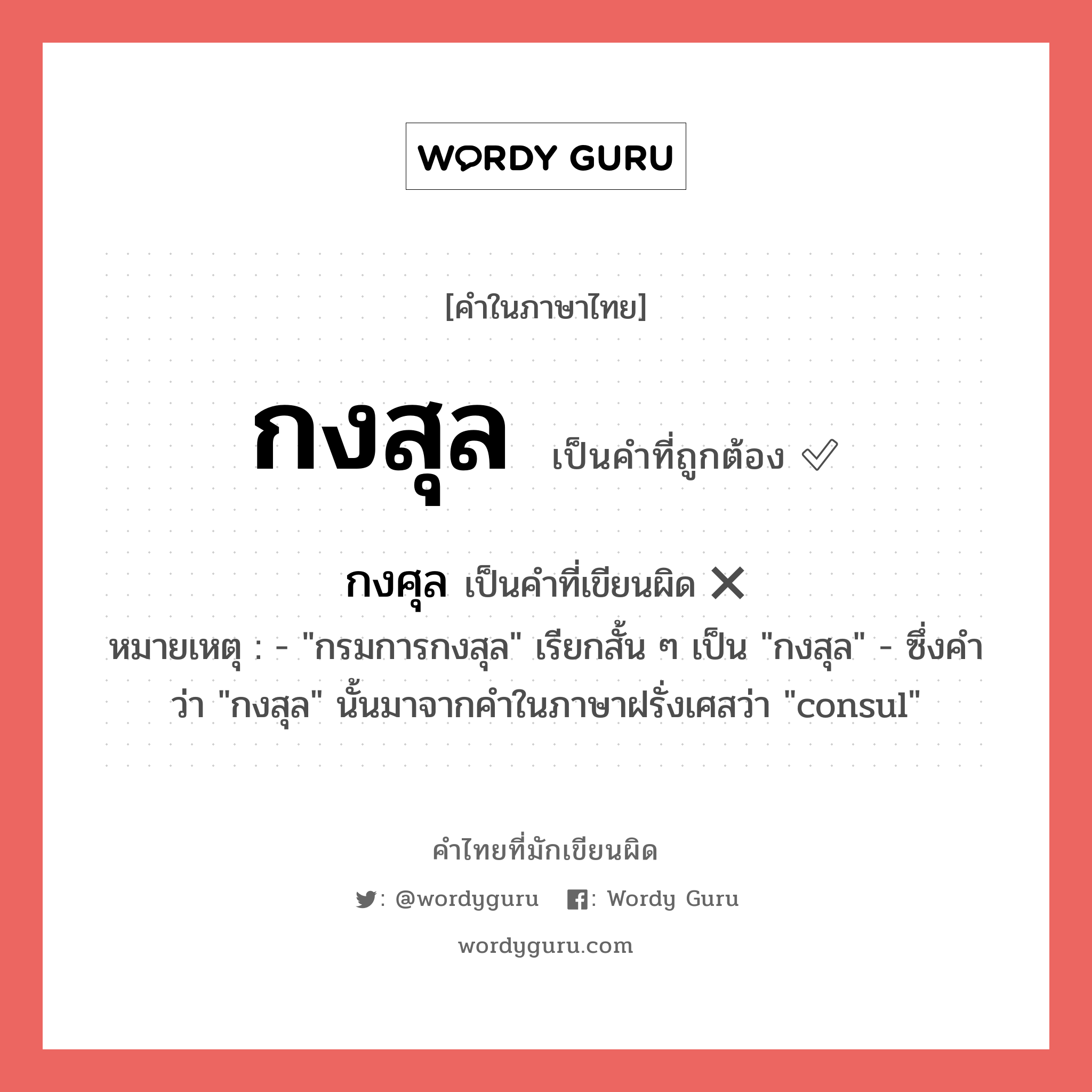 กงสุล หรือ กงศุล คำไหนเขียนถูก?, คำในภาษาไทยที่มักเขียนผิด กงสุล คำที่ผิด ❌ กงศุล หมายเหตุ - &#34;กรมการกงสุล&#34; เรียกสั้น ๆ เป็น &#34;กงสุล&#34; - ซึ่งคำว่า &#34;กงสุล&#34; นั้นมาจากคำในภาษาฝรั่งเศสว่า &#34;consul&#34;