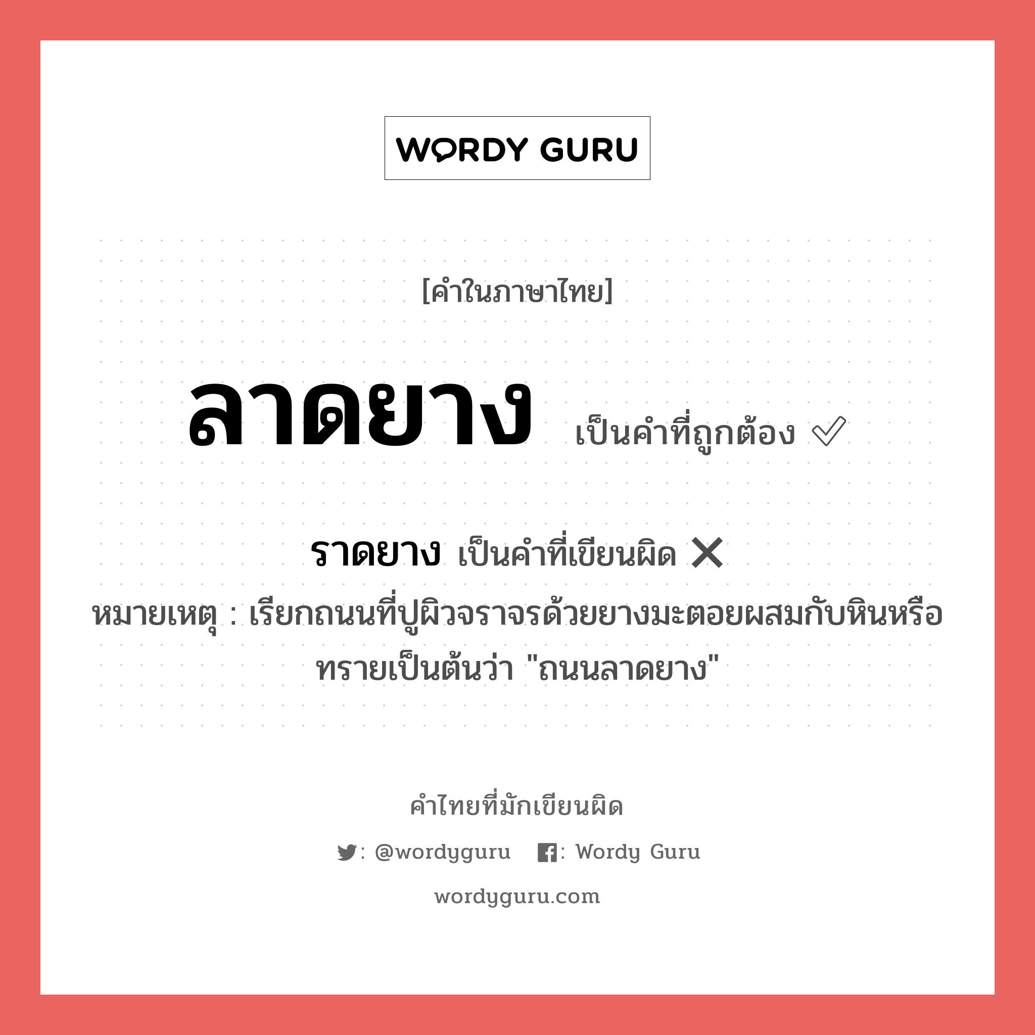 ลาดยาง หรือ ราดยาง คำไหนเขียนถูก?, คำในภาษาไทยที่มักเขียนผิด ลาดยาง คำที่ผิด ❌ ราดยาง หมายเหตุ เรียกถนนที่ปูผิวจราจรด้วยยางมะตอยผสมกับหินหรือทรายเป็นต้นว่า &#34;ถนนลาดยาง&#34;