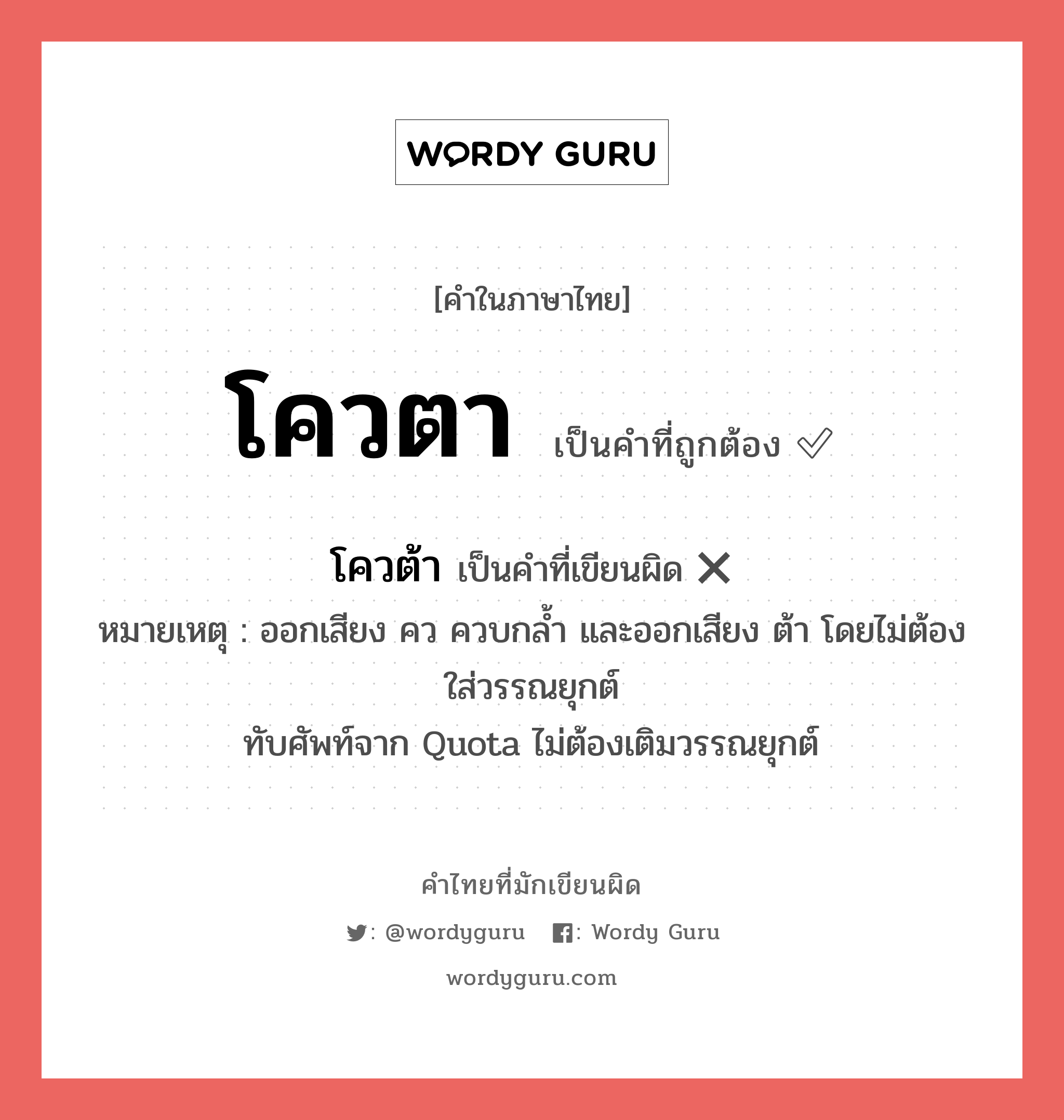 โควตา หรือ โควต้า คำไหนเขียนถูก?, คำในภาษาไทยที่มักเขียนผิด โควตา คำที่ผิด ❌ โควต้า หมายเหตุ ออกเสียง คว ควบกล้ำ และออกเสียง ต้า โดยไม่ต้องใส่วรรณยุกต์ ภาษาอังกฤษ ทับศัพท์จาก Quota ไม่ต้องเติมวรรณยุกต์