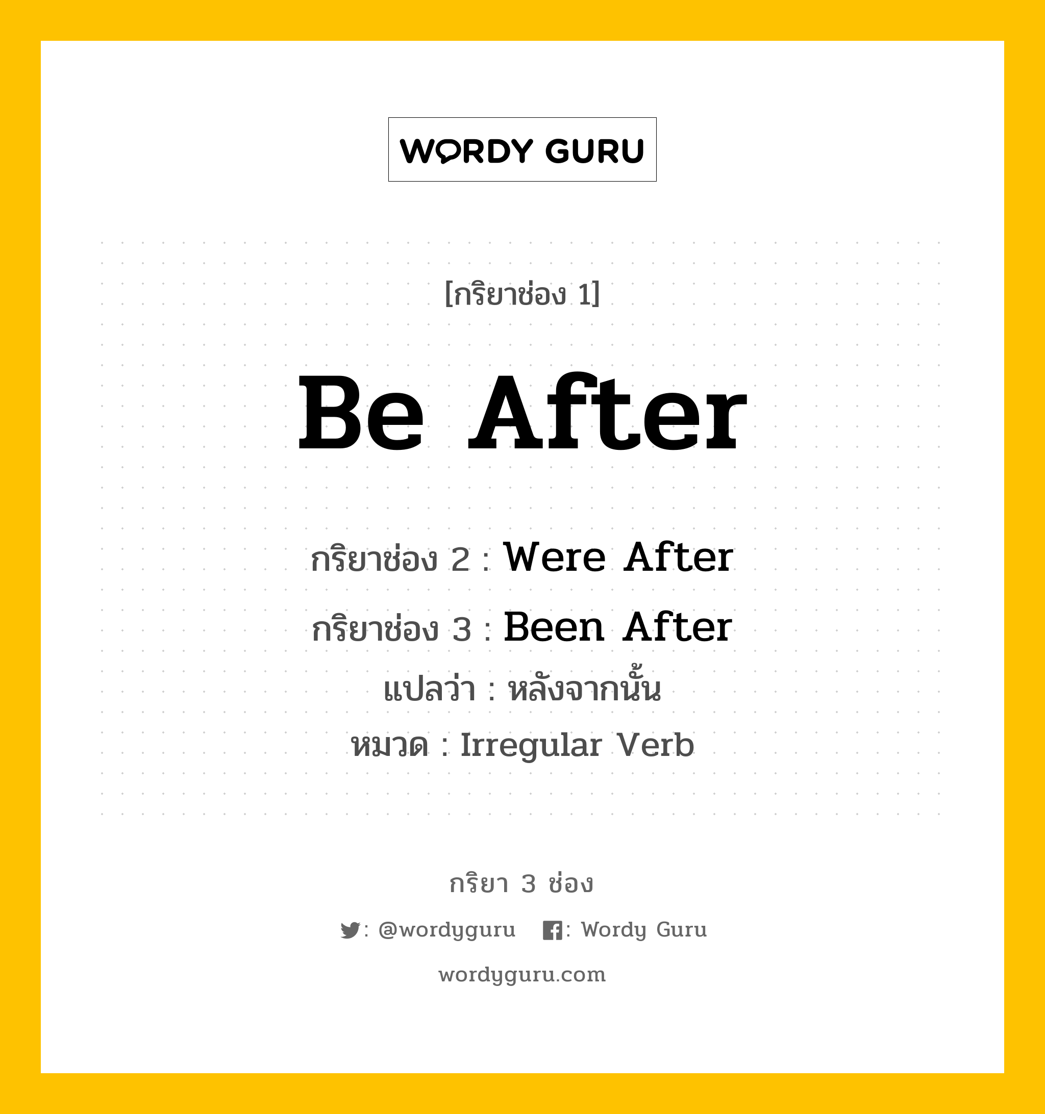 กริยา 3 ช่อง ของ Be After คืออะไร? มาดูคำอ่าน คำแปลกันเลย, กริยาช่อง 1 Be After กริยาช่อง 2 Were After กริยาช่อง 3 Been After แปลว่า หลังจากนั้น หมวด Irregular Verb หมวด Irregular Verb