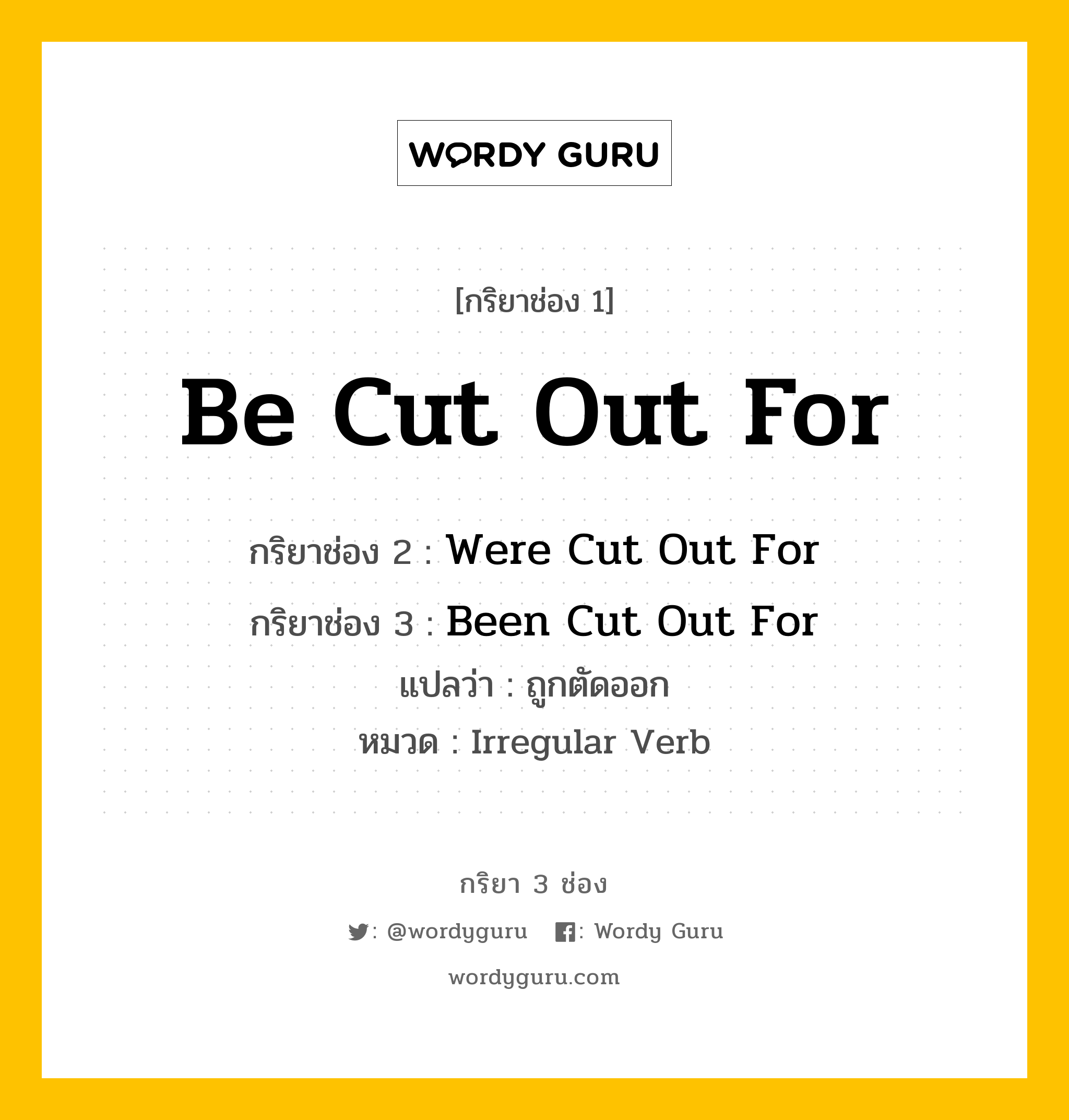 กริยา 3 ช่อง ของ Be Cut Out For คืออะไร? มาดูคำอ่าน คำแปลกันเลย, กริยาช่อง 1 Be Cut Out For กริยาช่อง 2 Were Cut Out For กริยาช่อง 3 Been Cut Out For แปลว่า ถูกตัดออก หมวด Irregular Verb หมวด Irregular Verb