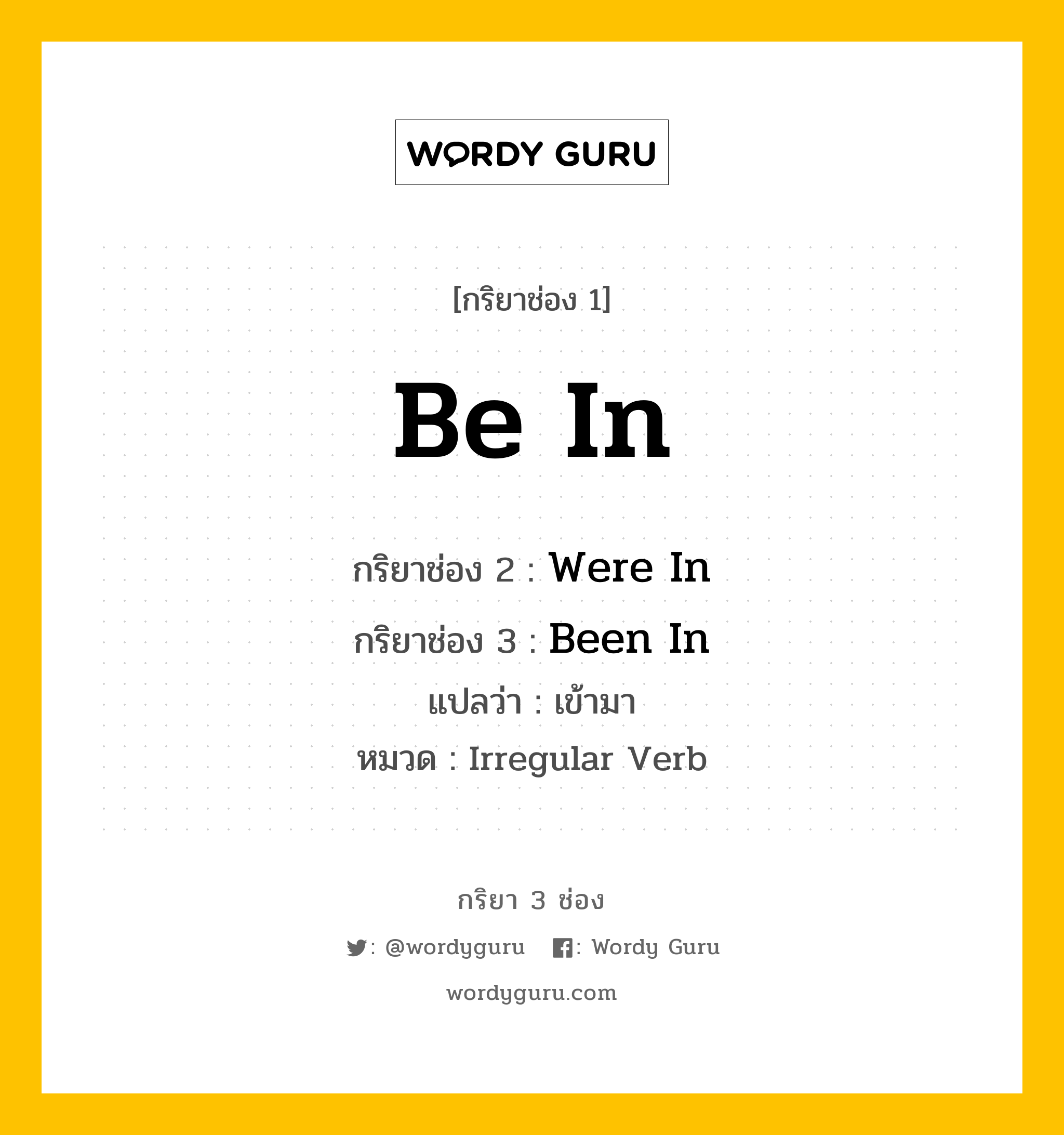 กริยา 3 ช่อง ของ Be In คืออะไร? มาดูคำอ่าน คำแปลกันเลย, กริยาช่อง 1 Be In กริยาช่อง 2 Were In กริยาช่อง 3 Been In แปลว่า เข้ามา หมวด Irregular Verb หมวด Irregular Verb