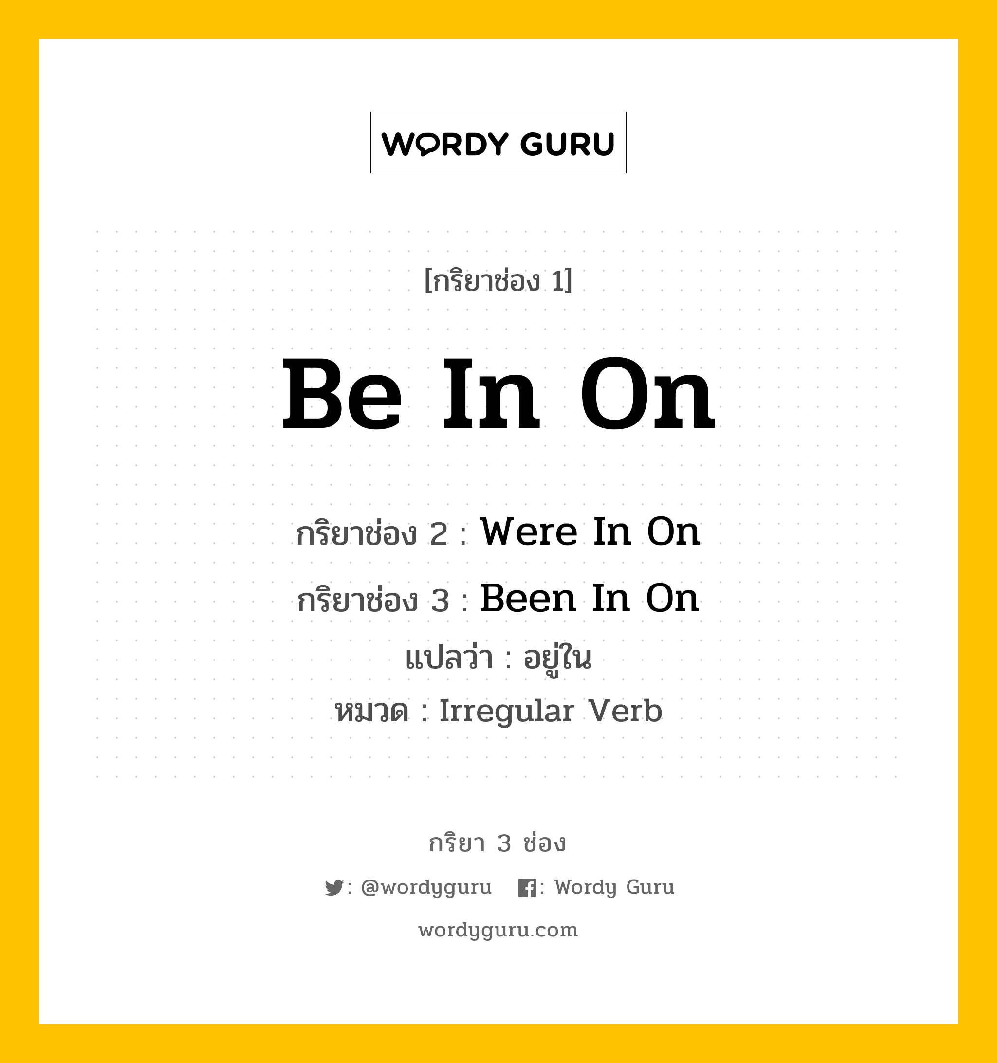 กริยา 3 ช่อง ของ Be In On คืออะไร? มาดูคำอ่าน คำแปลกันเลย, กริยาช่อง 1 Be In On กริยาช่อง 2 Were In On กริยาช่อง 3 Been In On แปลว่า อยู่ใน หมวด Irregular Verb หมวด Irregular Verb