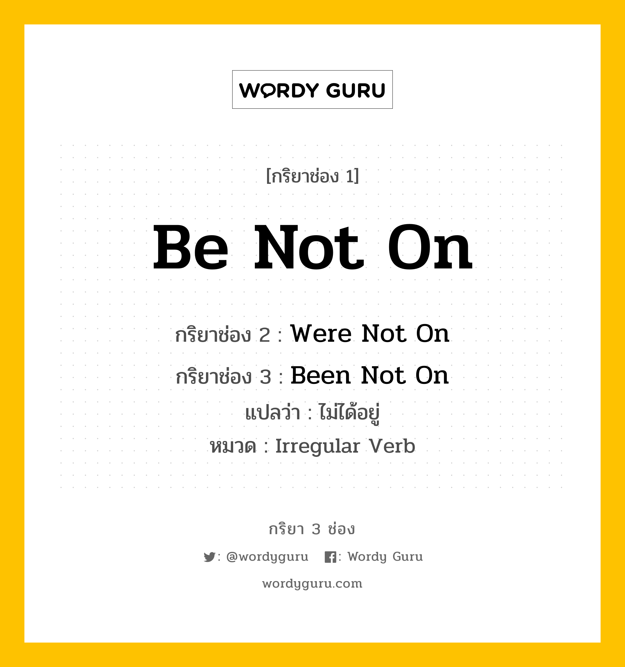 กริยา 3 ช่อง ของ Be Not On คืออะไร? มาดูคำอ่าน คำแปลกันเลย, กริยาช่อง 1 Be Not On กริยาช่อง 2 Were Not On กริยาช่อง 3 Been Not On แปลว่า ไม่ได้อยู่ หมวด Irregular Verb หมวด Irregular Verb