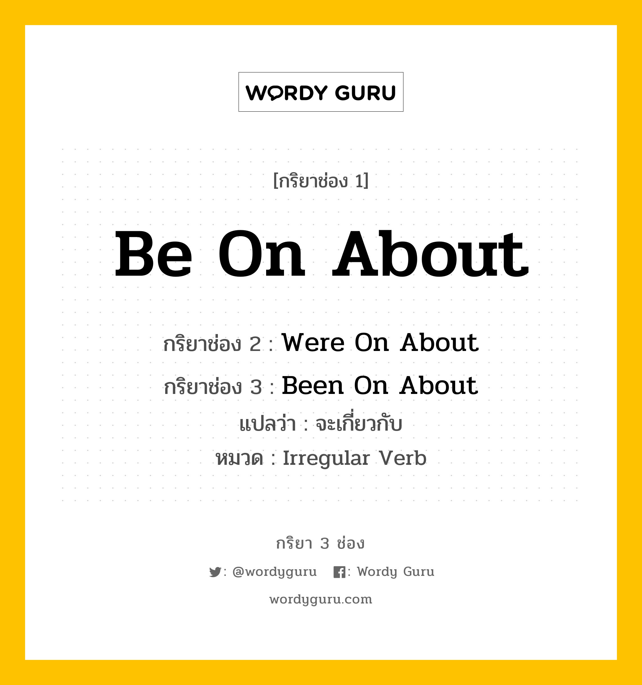 กริยา 3 ช่อง ของ Be On About คืออะไร? มาดูคำอ่าน คำแปลกันเลย, กริยาช่อง 1 Be On About กริยาช่อง 2 Were On About กริยาช่อง 3 Been On About แปลว่า จะเกี่ยวกับ หมวด Irregular Verb หมวด Irregular Verb