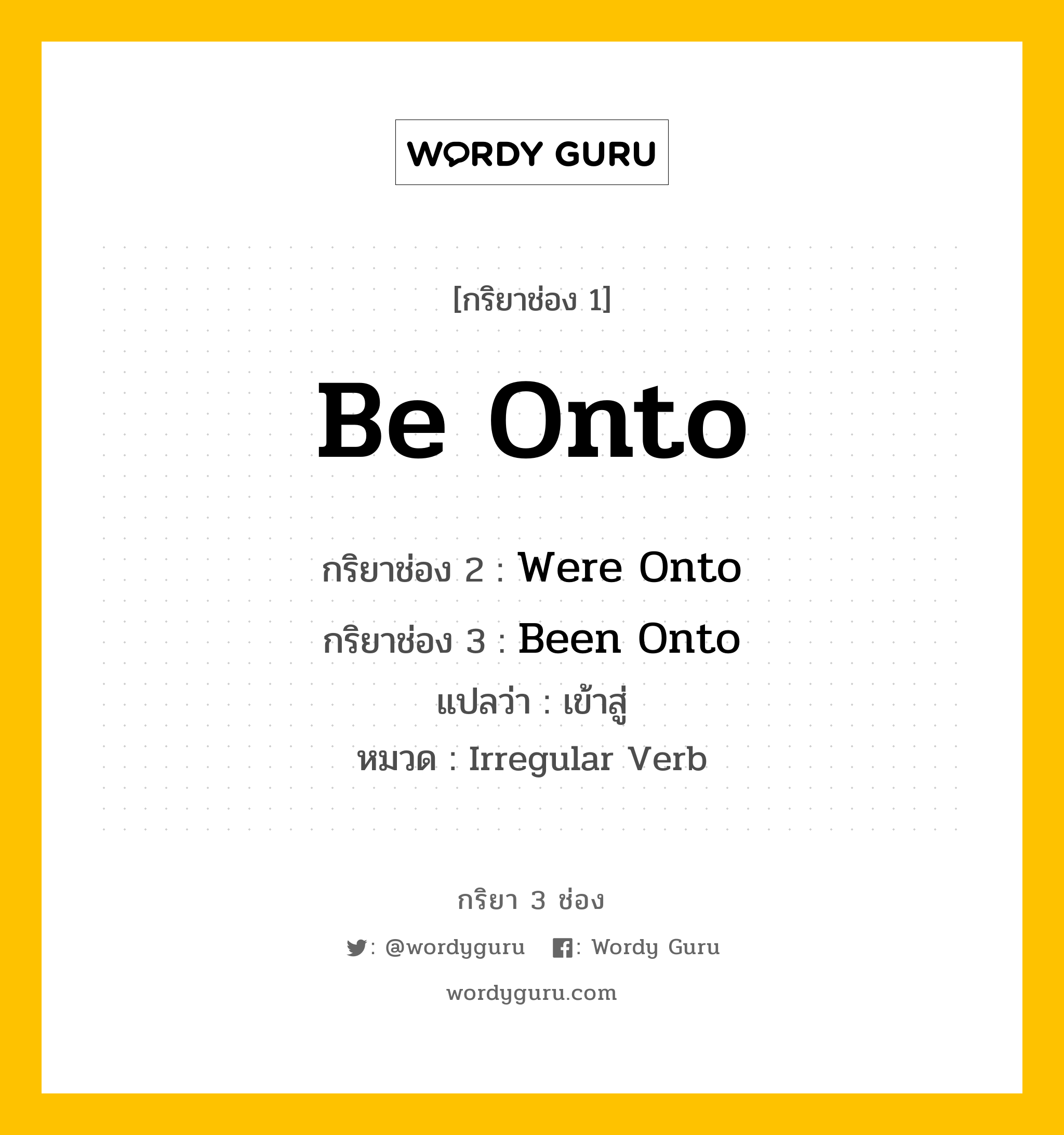 กริยา 3 ช่อง ของ Be Onto คืออะไร? มาดูคำอ่าน คำแปลกันเลย, กริยาช่อง 1 Be Onto กริยาช่อง 2 Were Onto กริยาช่อง 3 Been Onto แปลว่า เข้าสู่ หมวด Irregular Verb หมวด Irregular Verb