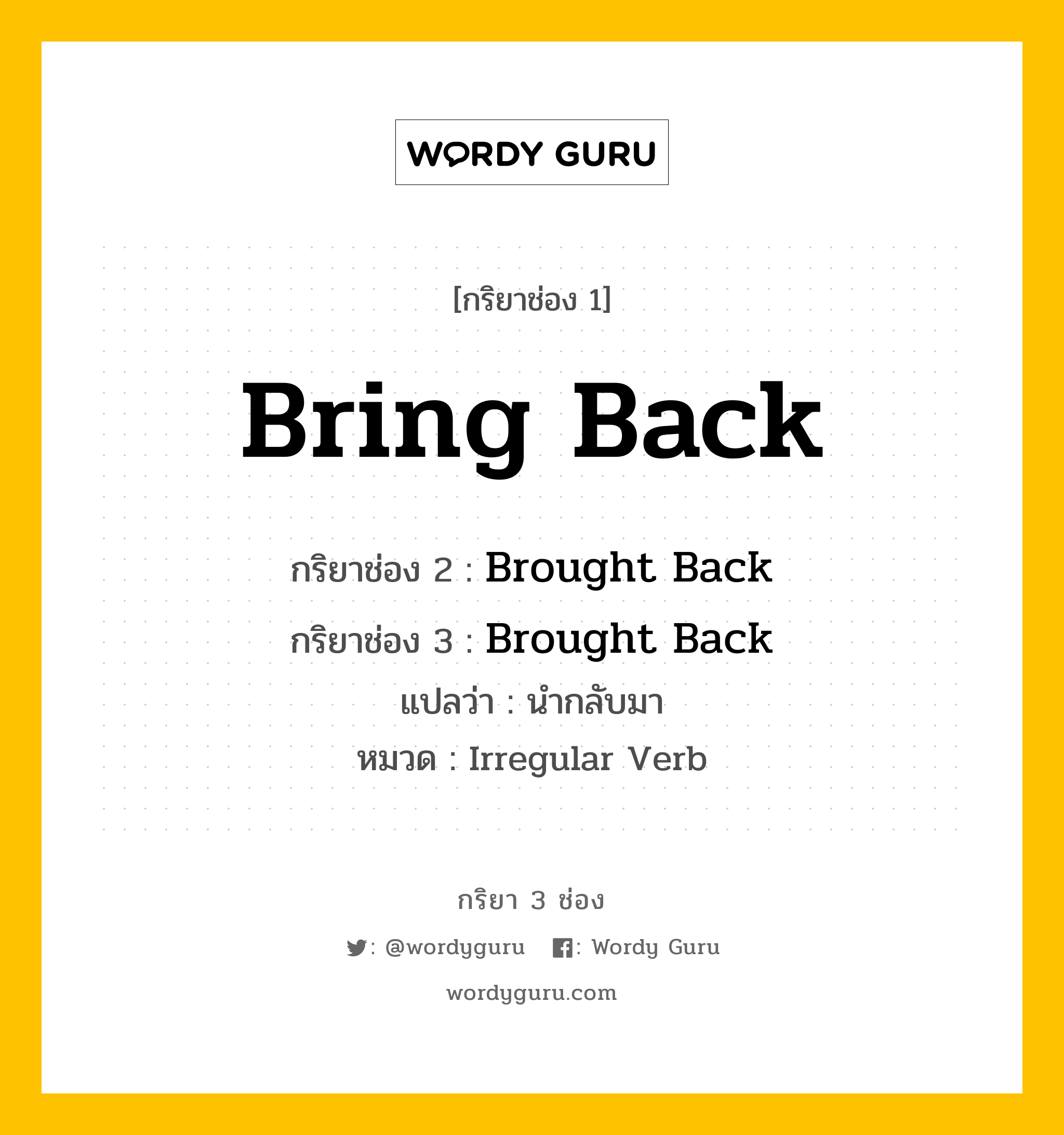 Bring Back มีกริยา 3 ช่องอะไรบ้าง? คำศัพท์ในกลุ่มประเภท irregular verb, กริยาช่อง 1 Bring Back กริยาช่อง 2 Brought Back กริยาช่อง 3 Brought Back แปลว่า นำกลับมา หมวด Irregular Verb หมวด Irregular Verb