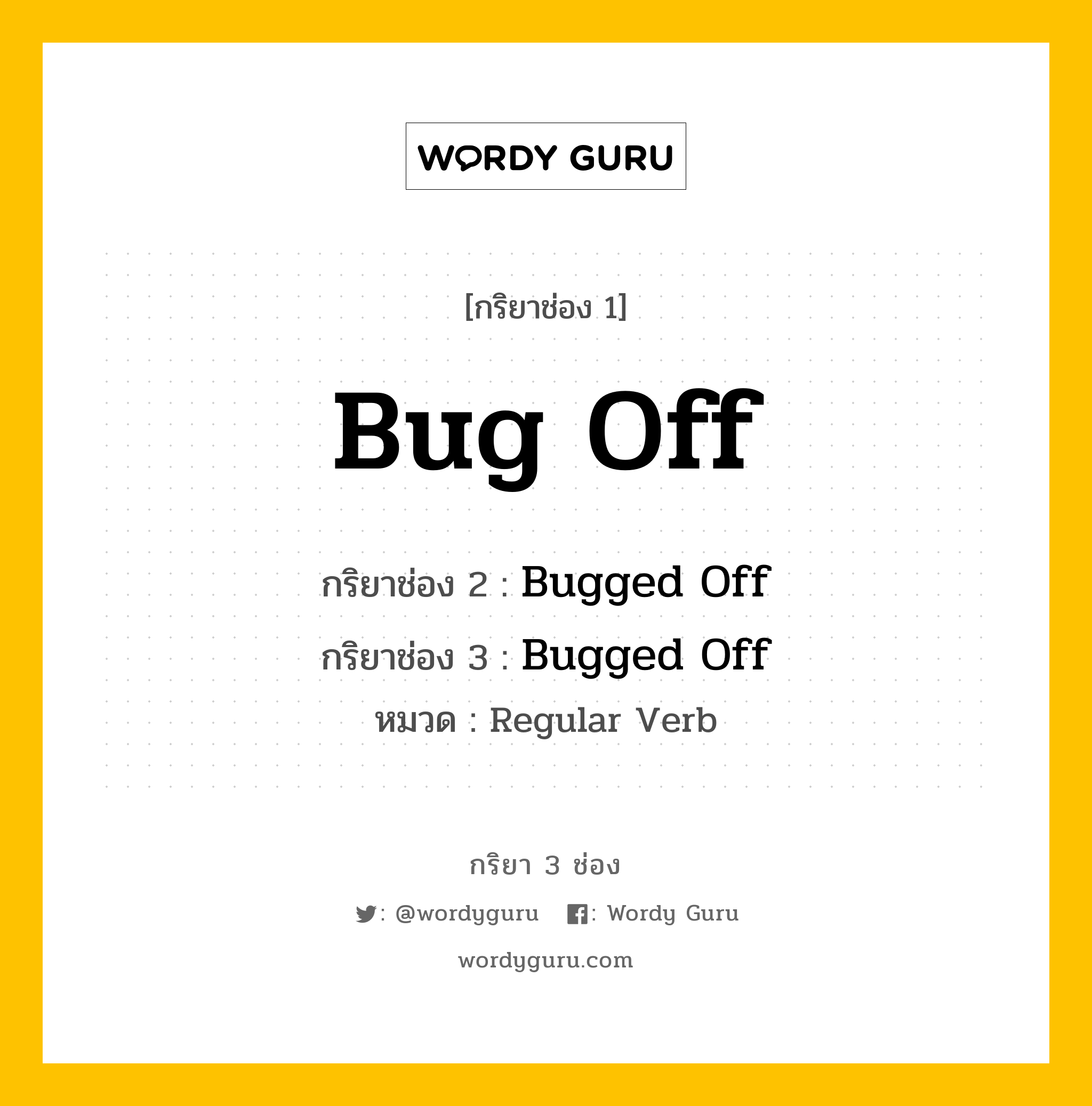 Bug Off มีกริยา 3 ช่องอะไรบ้าง? คำศัพท์ในกลุ่มประเภท regular verb, กริยาช่อง 1 Bug Off กริยาช่อง 2 Bugged Off กริยาช่อง 3 Bugged Off หมวด Regular Verb หมวด Regular Verb