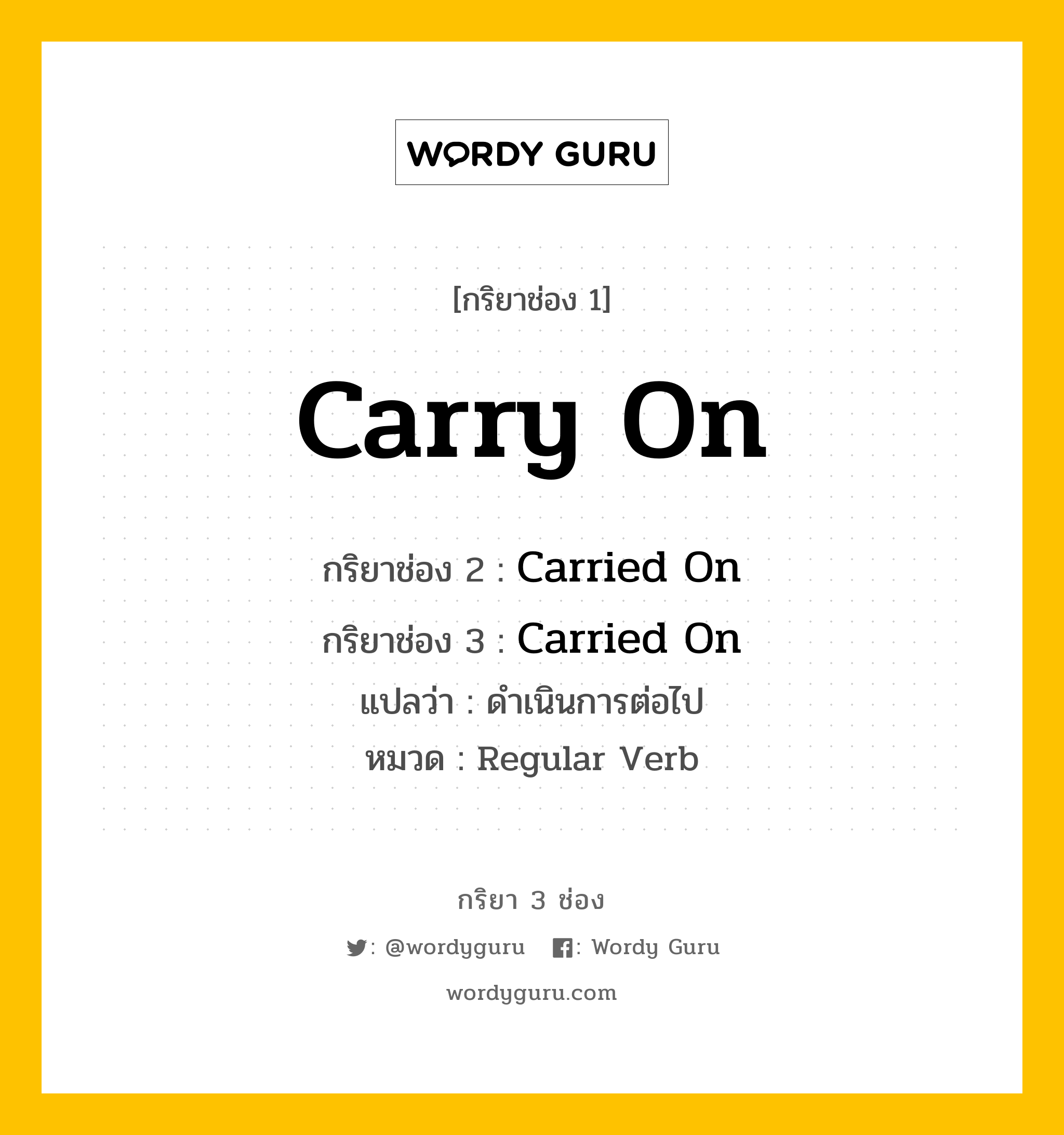 กริยา 3 ช่อง ของ Carry On คืออะไร? มาดูคำอ่าน คำแปลกันเลย, กริยาช่อง 1 Carry On กริยาช่อง 2 Carried On กริยาช่อง 3 Carried On แปลว่า ดำเนินการต่อไป หมวด Regular Verb หมวด Regular Verb