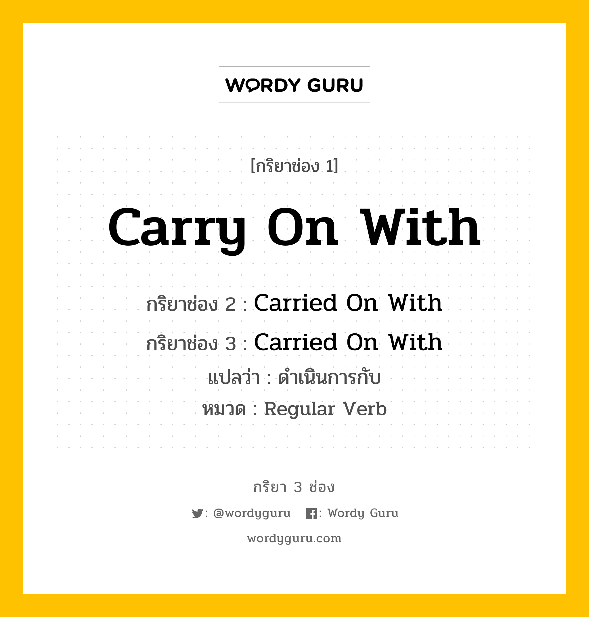 กริยา 3 ช่อง ของ Carry On With คืออะไร? มาดูคำอ่าน คำแปลกันเลย, กริยาช่อง 1 Carry On With กริยาช่อง 2 Carried On With กริยาช่อง 3 Carried On With แปลว่า ดำเนินการกับ หมวด Regular Verb หมวด Regular Verb