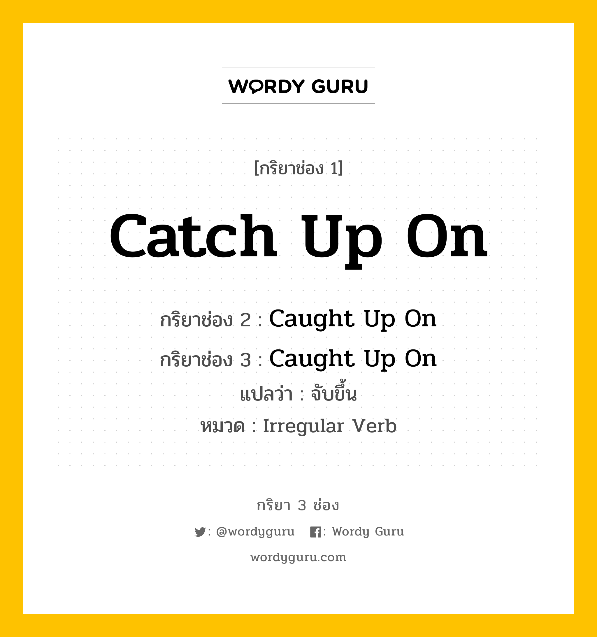 กริยา 3 ช่อง ของ Catch Up On คืออะไร? มาดูคำอ่าน คำแปลกันเลย, กริยาช่อง 1 Catch Up On กริยาช่อง 2 Caught Up On กริยาช่อง 3 Caught Up On แปลว่า จับขึ้น หมวด Irregular Verb หมวด Irregular Verb