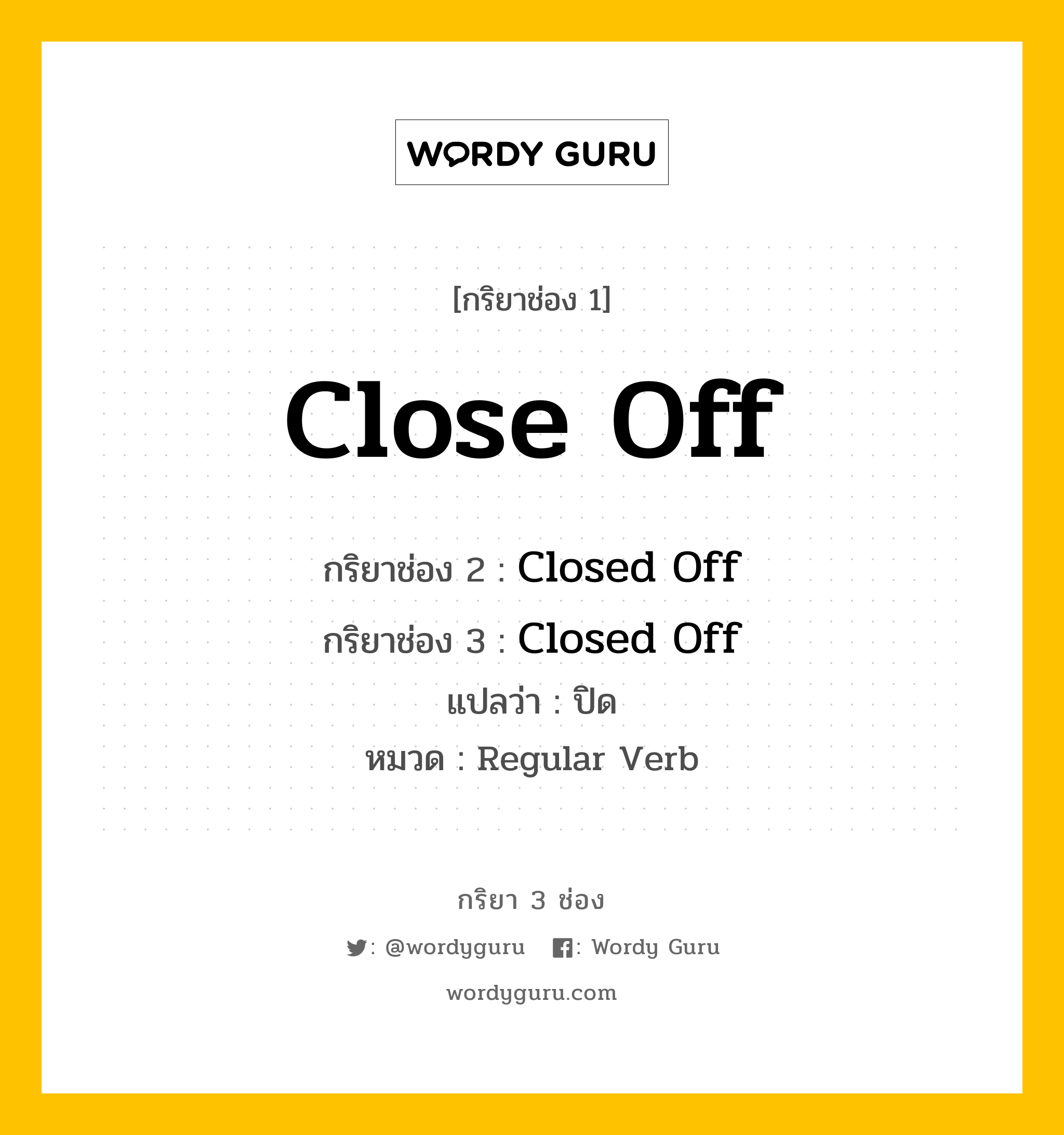 กริยา 3 ช่อง ของ Close Off คืออะไร? มาดูคำอ่าน คำแปลกันเลย, กริยาช่อง 1 Close Off กริยาช่อง 2 Closed Off กริยาช่อง 3 Closed Off แปลว่า ปิด หมวด Regular Verb หมวด Regular Verb