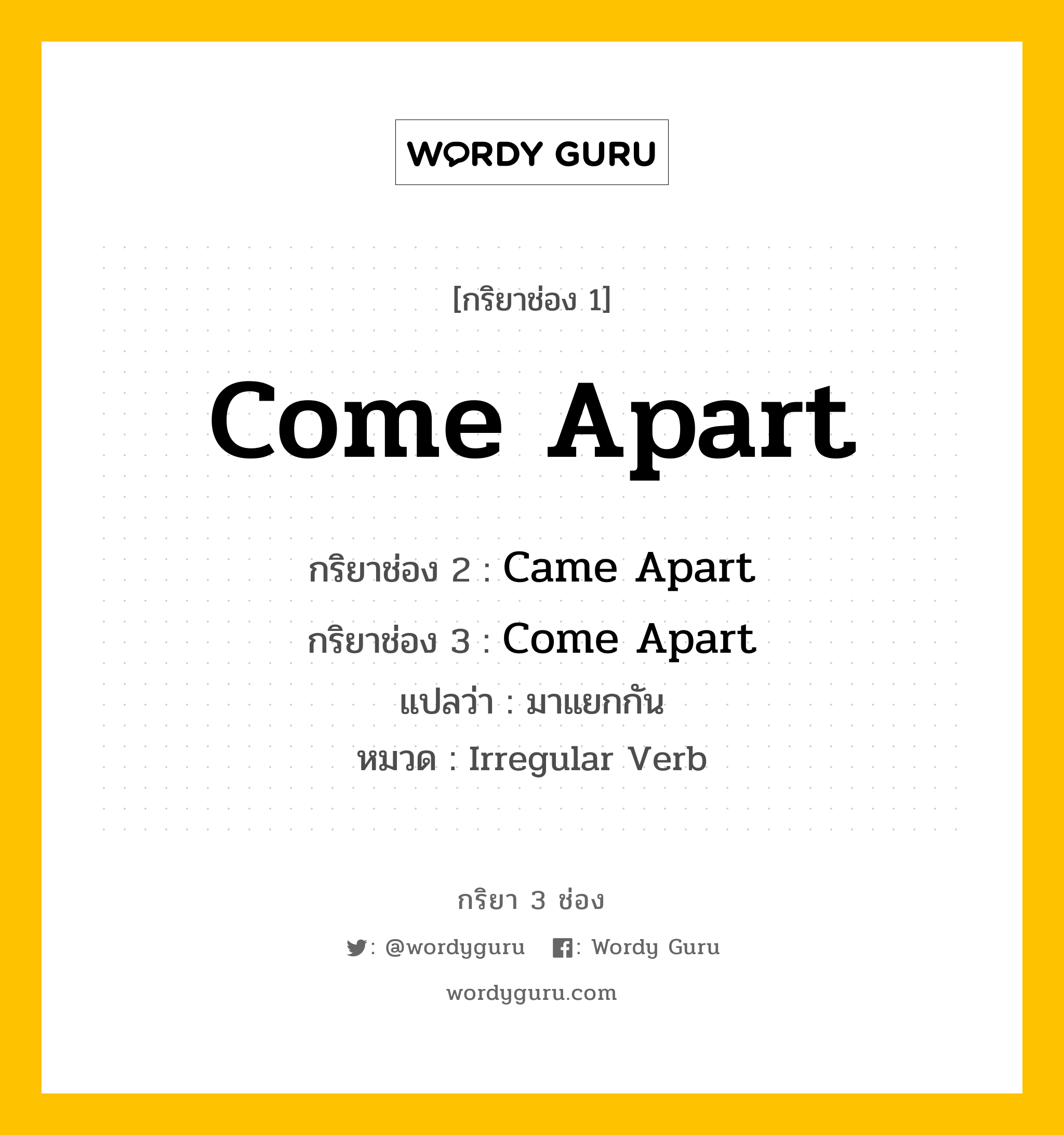 Come Apart มีกริยา 3 ช่องอะไรบ้าง? คำศัพท์ในกลุ่มประเภท irregular verb, กริยาช่อง 1 Come Apart กริยาช่อง 2 Came Apart กริยาช่อง 3 Come Apart แปลว่า มาแยกกัน หมวด Irregular Verb หมวด Irregular Verb