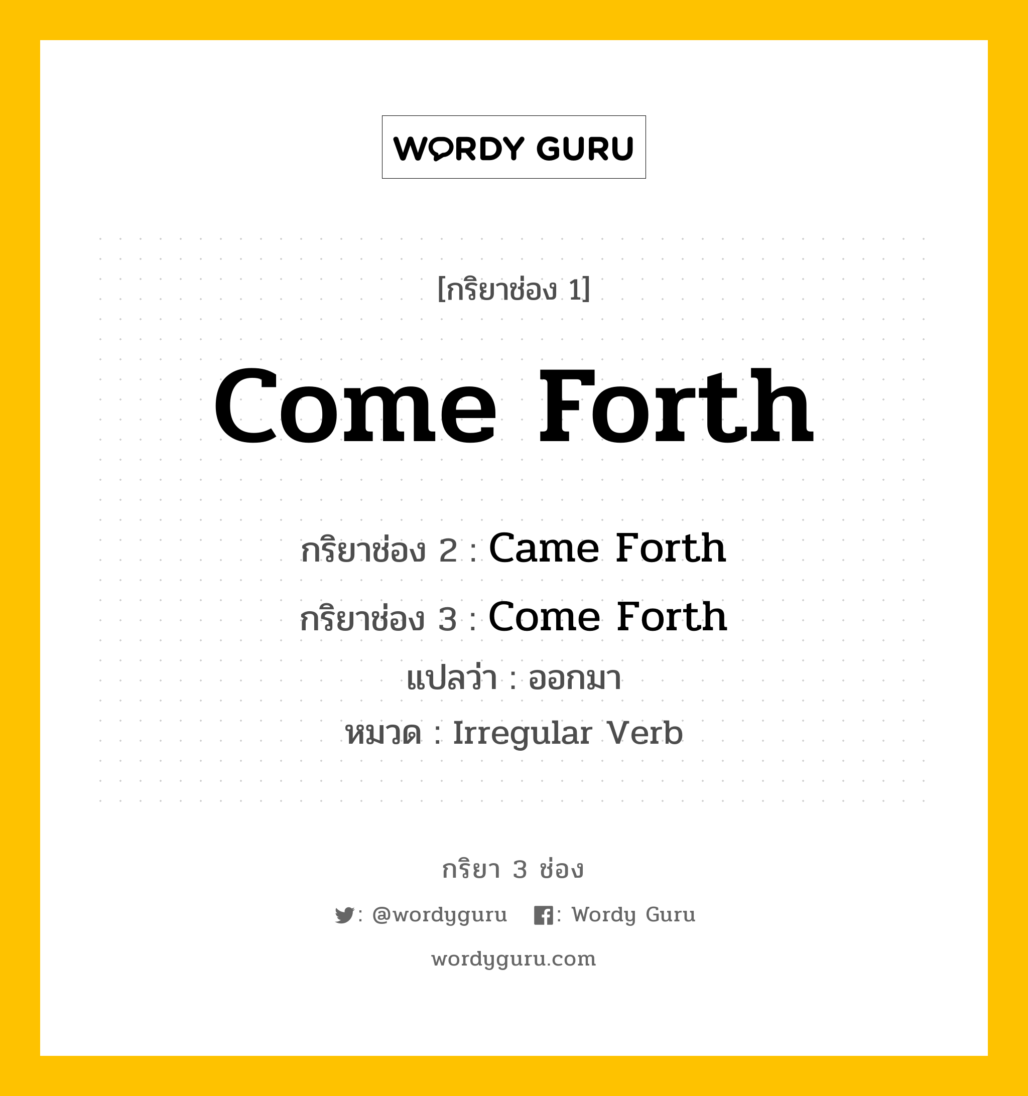 กริยา 3 ช่อง ของ Come Forth คืออะไร? มาดูคำอ่าน คำแปลกันเลย, กริยาช่อง 1 Come Forth กริยาช่อง 2 Came Forth กริยาช่อง 3 Come Forth แปลว่า ออกมา หมวด Irregular Verb หมวด Irregular Verb