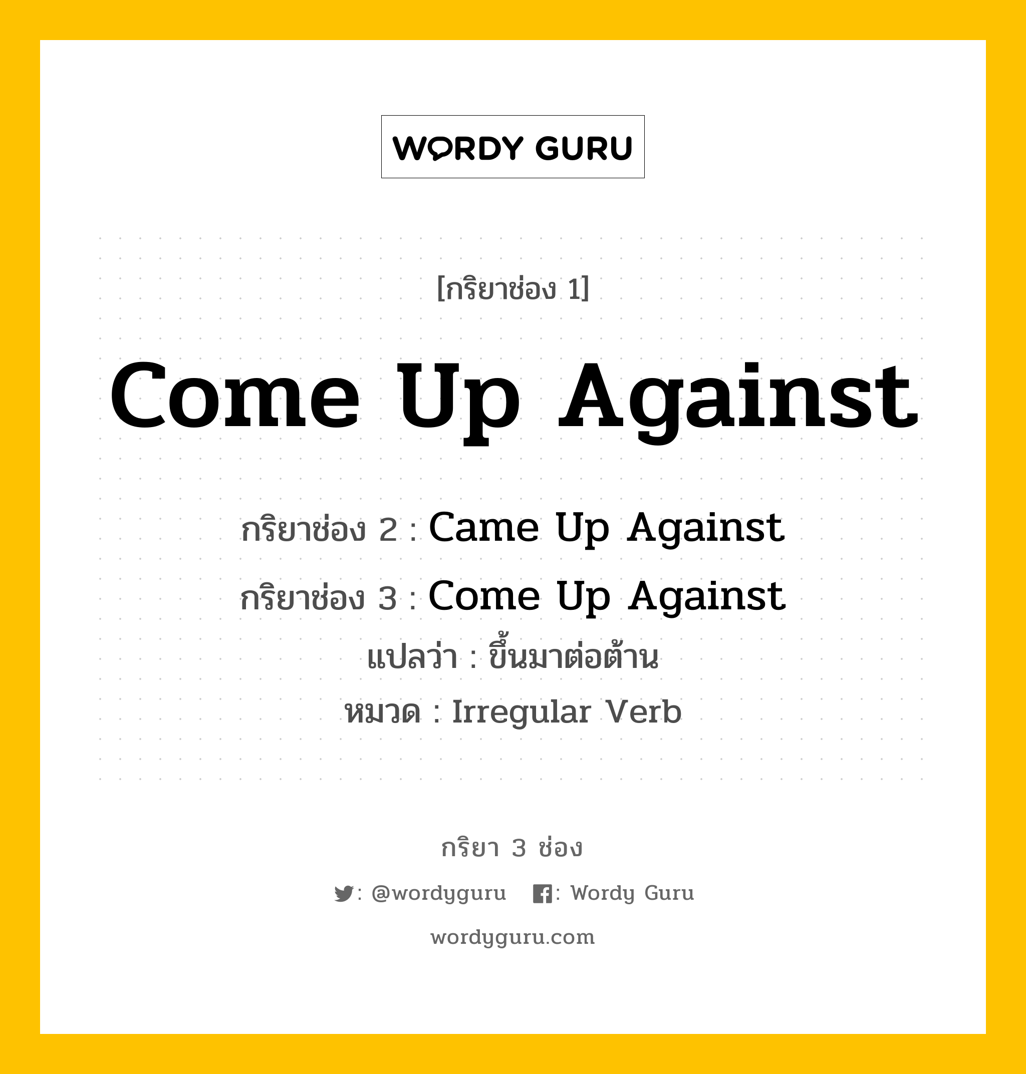 กริยา 3 ช่อง ของ Come Up Against คืออะไร? มาดูคำอ่าน คำแปลกันเลย, กริยาช่อง 1 Come Up Against กริยาช่อง 2 Came Up Against กริยาช่อง 3 Come Up Against แปลว่า ขึ้นมาต่อต้าน หมวด Irregular Verb หมวด Irregular Verb