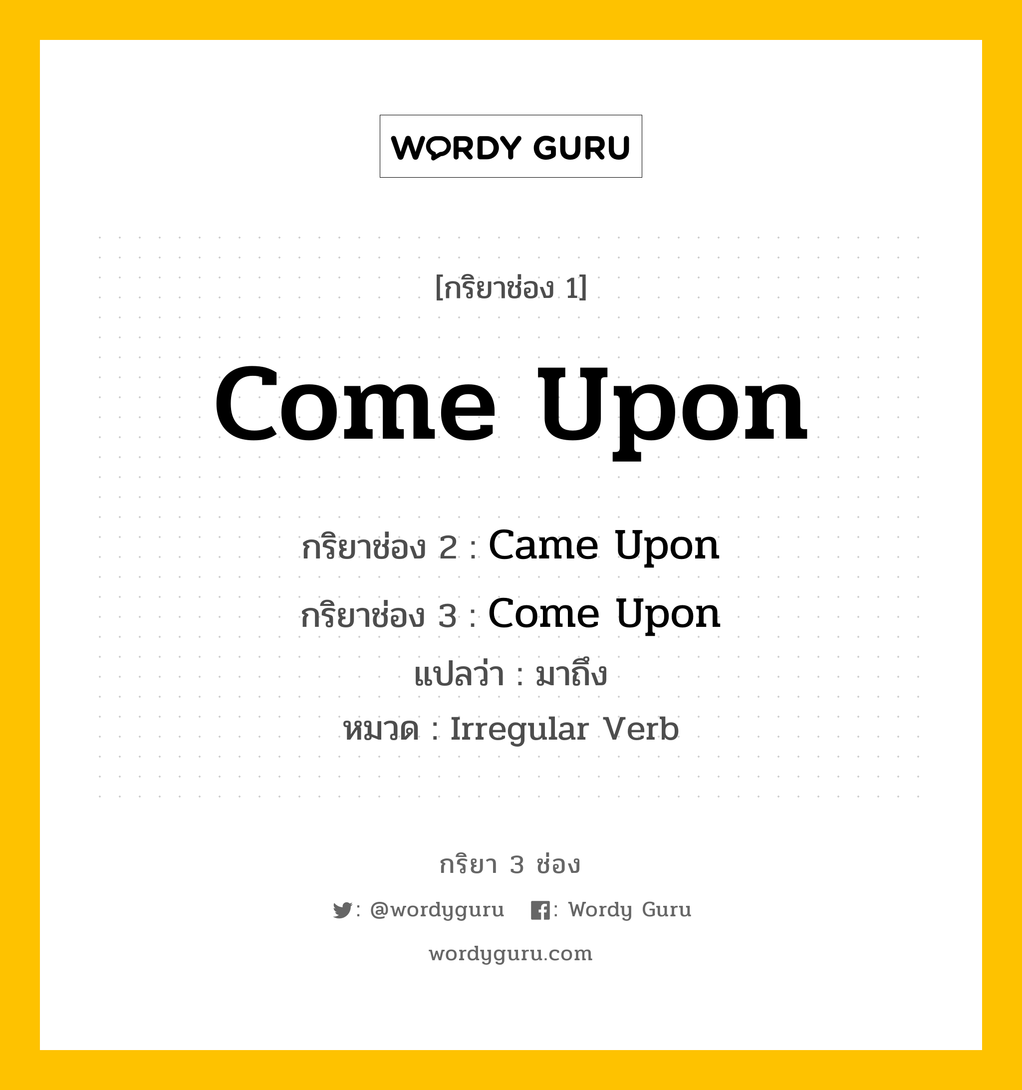 กริยา 3 ช่อง ของ Come Upon คืออะไร? มาดูคำอ่าน คำแปลกันเลย, กริยาช่อง 1 Come Upon กริยาช่อง 2 Came Upon กริยาช่อง 3 Come Upon แปลว่า มาถึง หมวด Irregular Verb หมวด Irregular Verb