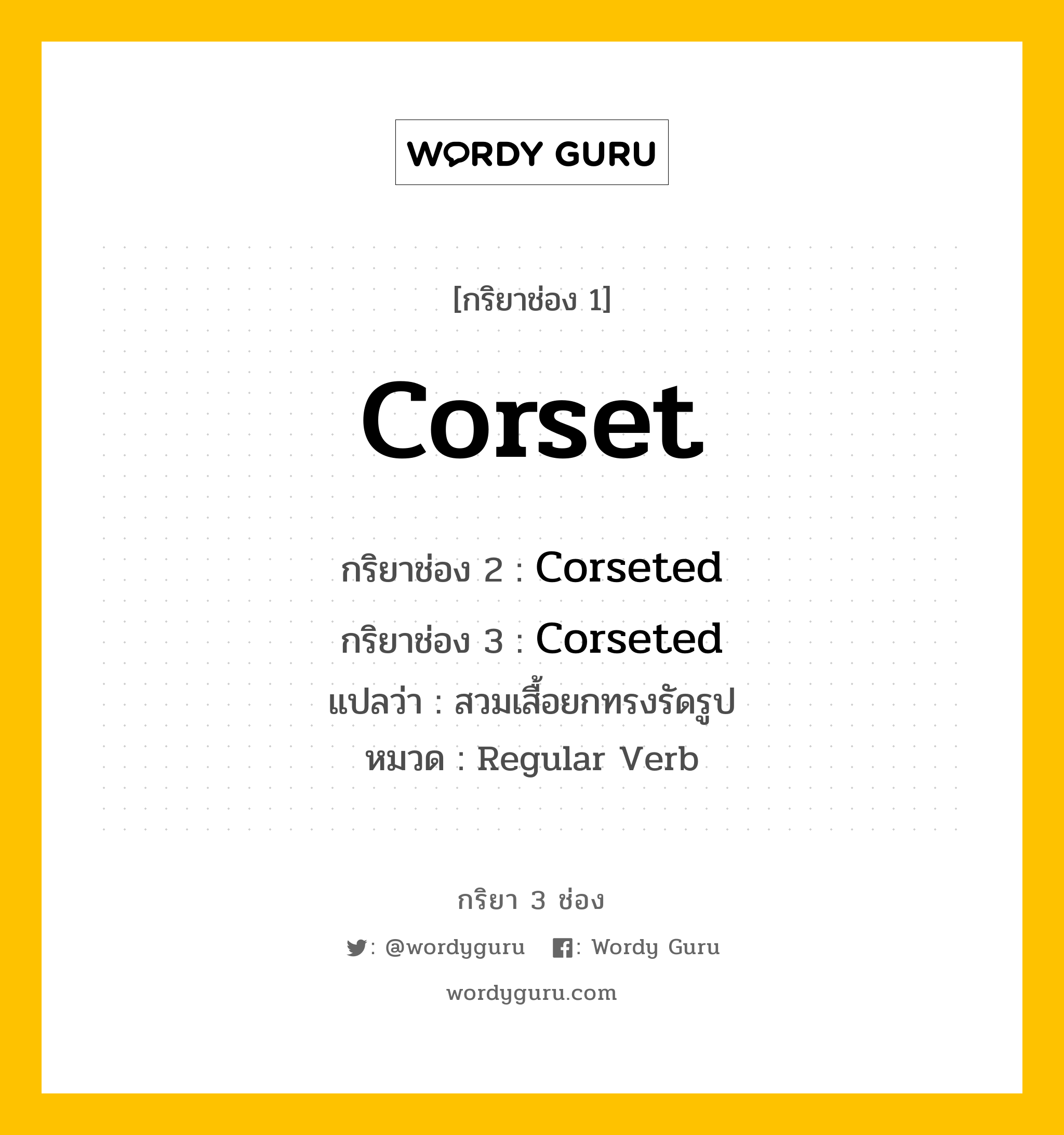 กริยา 3 ช่อง ของ Corset คืออะไร? มาดูคำอ่าน คำแปลกันเลย, กริยาช่อง 1 Corset กริยาช่อง 2 Corseted กริยาช่อง 3 Corseted แปลว่า สวมเสื้อยกทรงรัดรูป หมวด Regular Verb หมวด Regular Verb