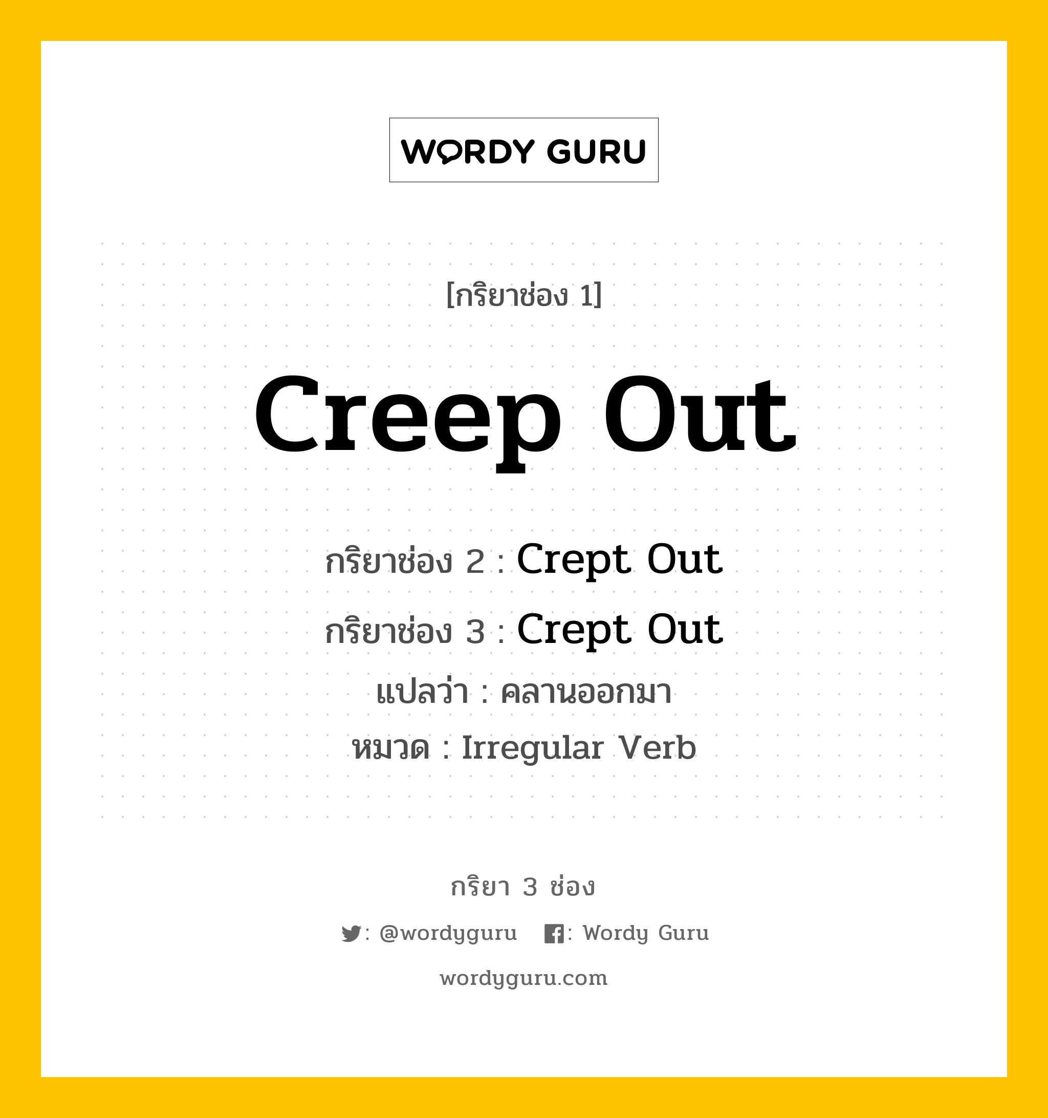 Creep Out มีกริยา 3 ช่องอะไรบ้าง? คำศัพท์ในกลุ่มประเภท irregular verb, กริยาช่อง 1 Creep Out กริยาช่อง 2 Crept Out กริยาช่อง 3 Crept Out แปลว่า คลานออกมา หมวด Irregular Verb หมวด Irregular Verb