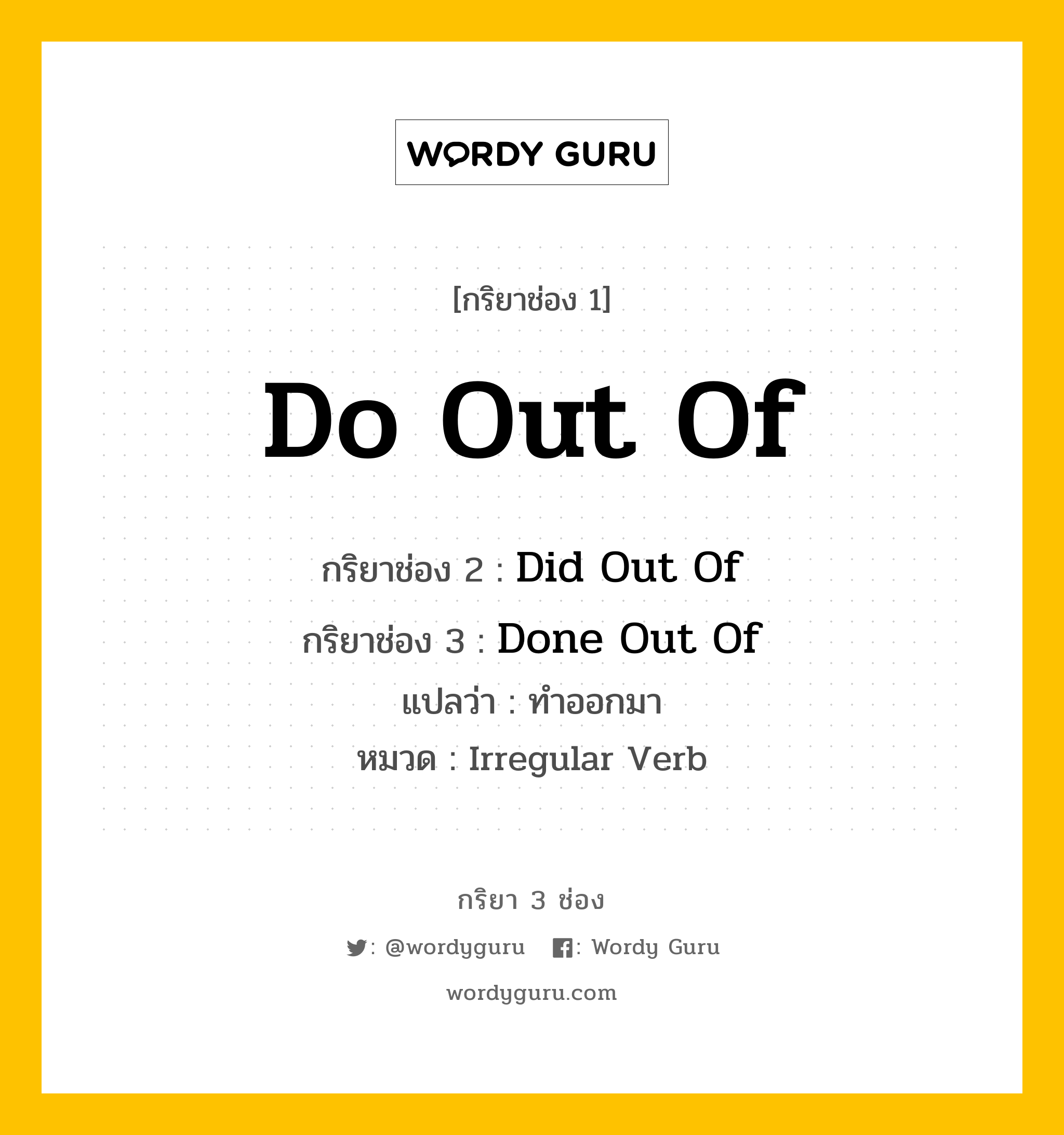 กริยา 3 ช่อง ของ Do Out Of คืออะไร? มาดูคำอ่าน คำแปลกันเลย, กริยาช่อง 1 Do Out Of กริยาช่อง 2 Did Out Of กริยาช่อง 3 Done Out Of แปลว่า ทำออกมา หมวด Irregular Verb หมวด Irregular Verb