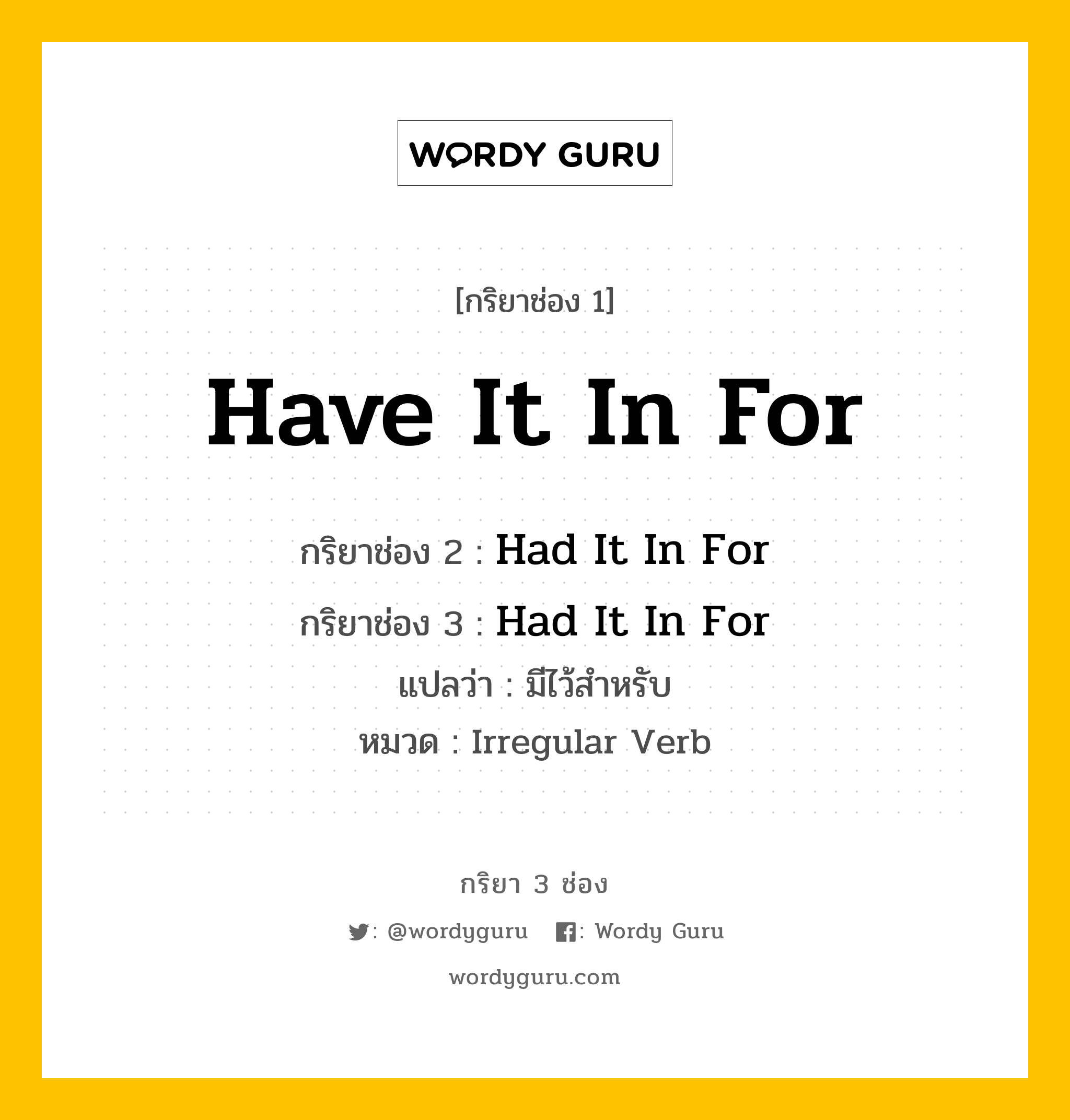 กริยา 3 ช่อง ของ Have It In For คืออะไร? มาดูคำอ่าน คำแปลกันเลย, กริยาช่อง 1 Have It In For กริยาช่อง 2 Had It In For กริยาช่อง 3 Had It In For แปลว่า มีไว้สำหรับ หมวด Irregular Verb หมวด Irregular Verb