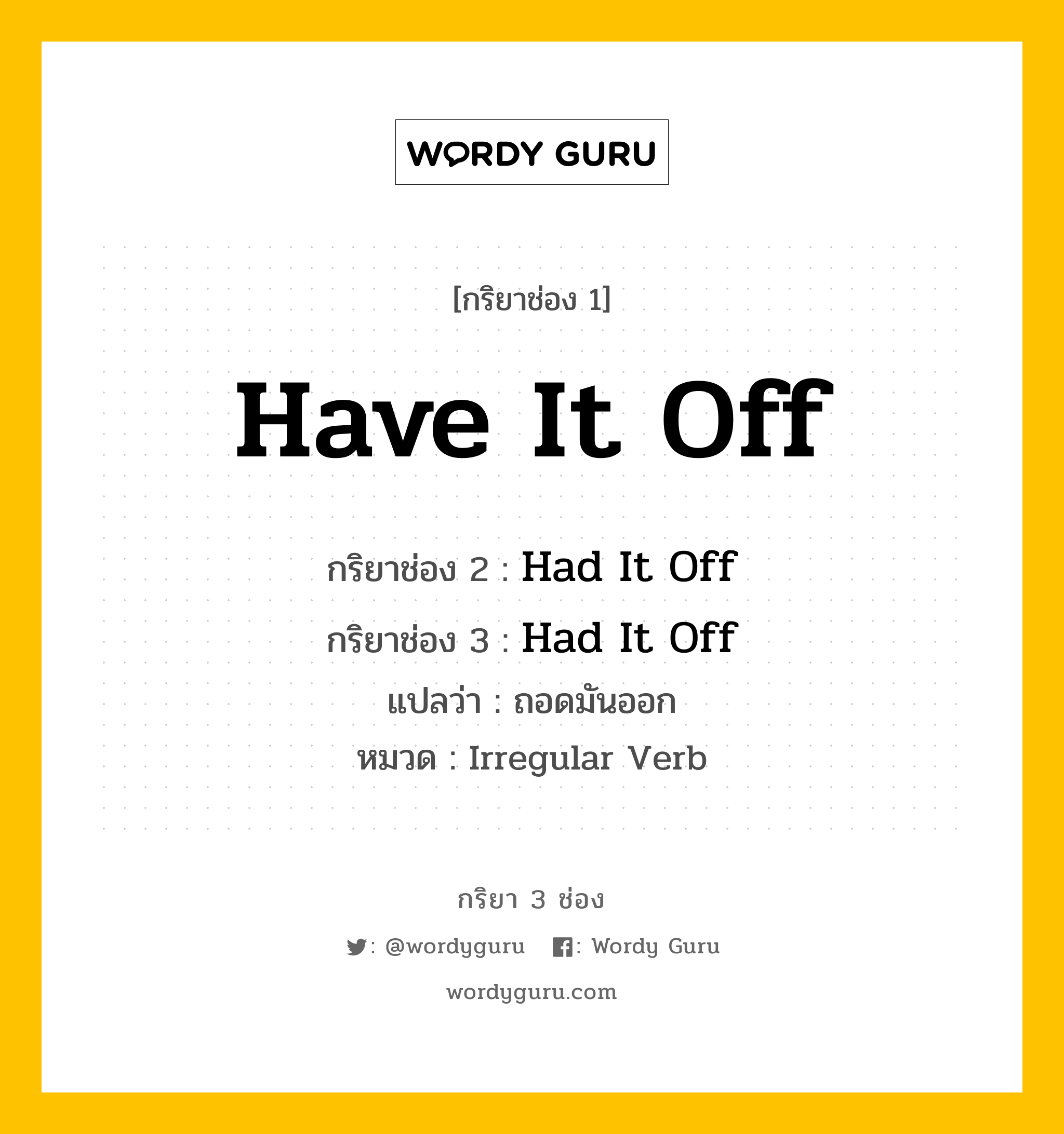 กริยา 3 ช่อง ของ Have It Off คืออะไร? มาดูคำอ่าน คำแปลกันเลย, กริยาช่อง 1 Have It Off กริยาช่อง 2 Had It Off กริยาช่อง 3 Had It Off แปลว่า ถอดมันออก หมวด Irregular Verb หมวด Irregular Verb