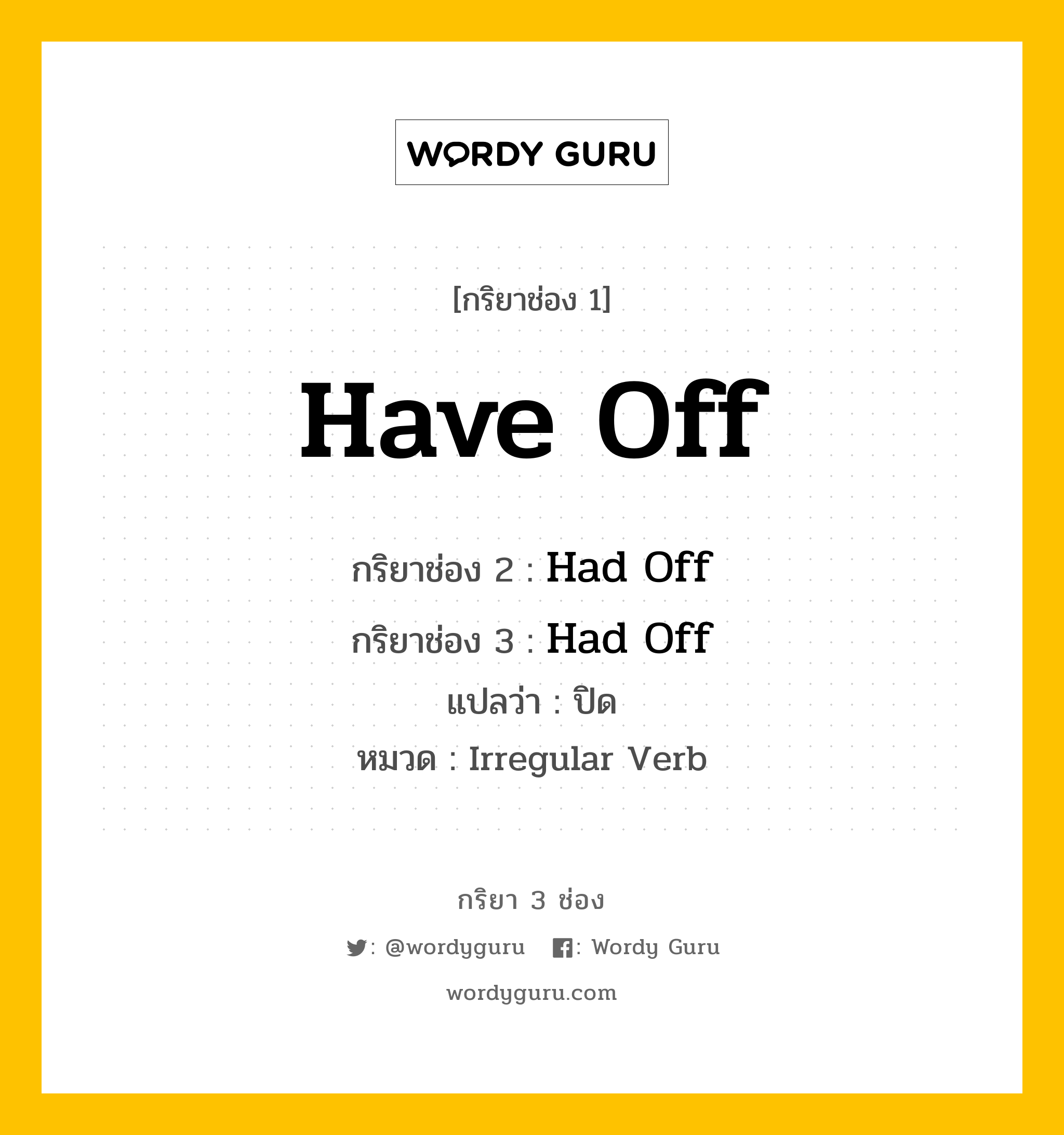 กริยา 3 ช่อง ของ Have Off คืออะไร? มาดูคำอ่าน คำแปลกันเลย, กริยาช่อง 1 Have Off กริยาช่อง 2 Had Off กริยาช่อง 3 Had Off แปลว่า ปิด หมวด Irregular Verb หมวด Irregular Verb