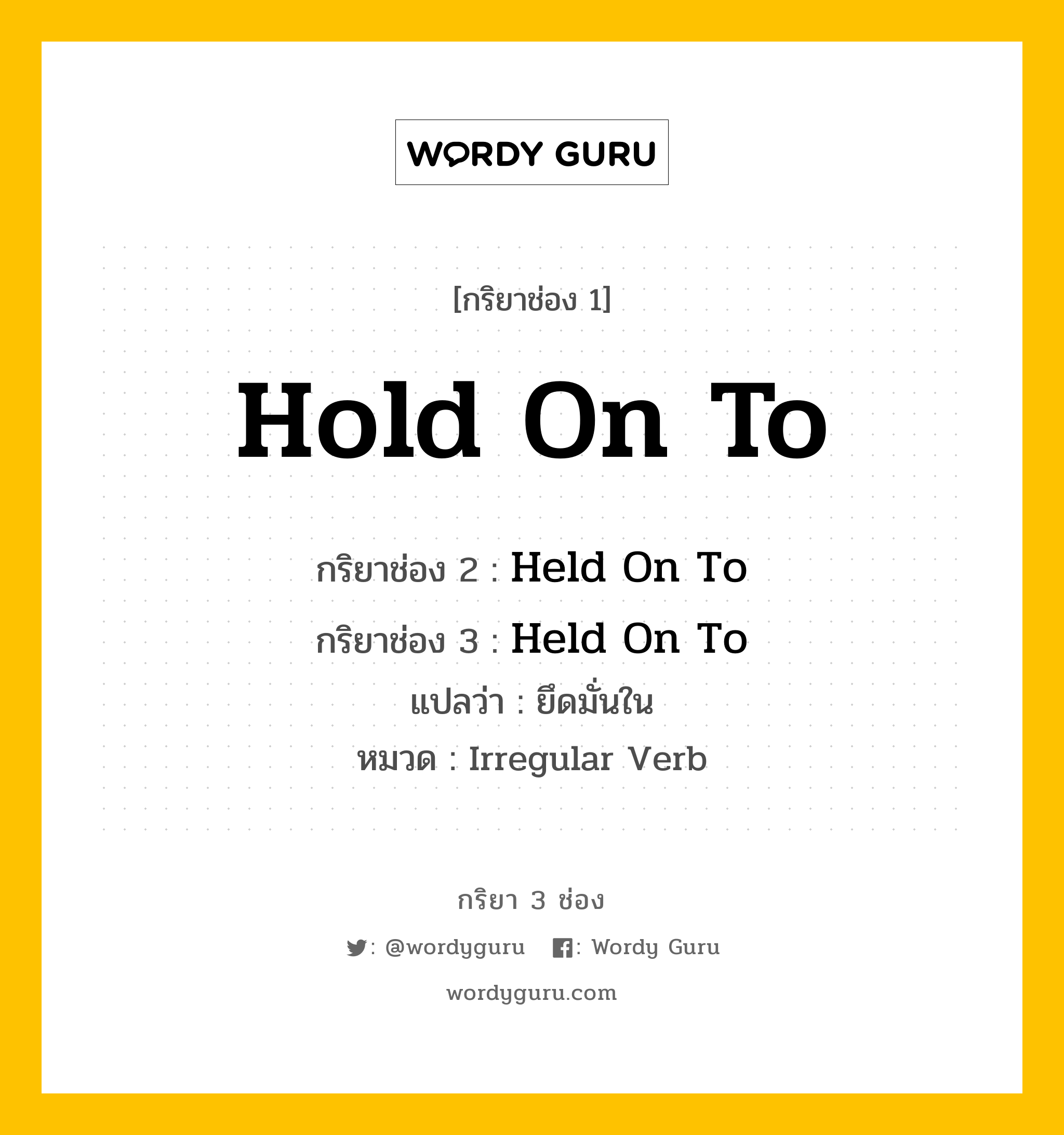 กริยา 3 ช่อง ของ Hold On To คืออะไร? มาดูคำอ่าน คำแปลกันเลย, กริยาช่อง 1 Hold On To กริยาช่อง 2 Held On To กริยาช่อง 3 Held On To แปลว่า ยึดมั่นใน หมวด Irregular Verb หมวด Irregular Verb