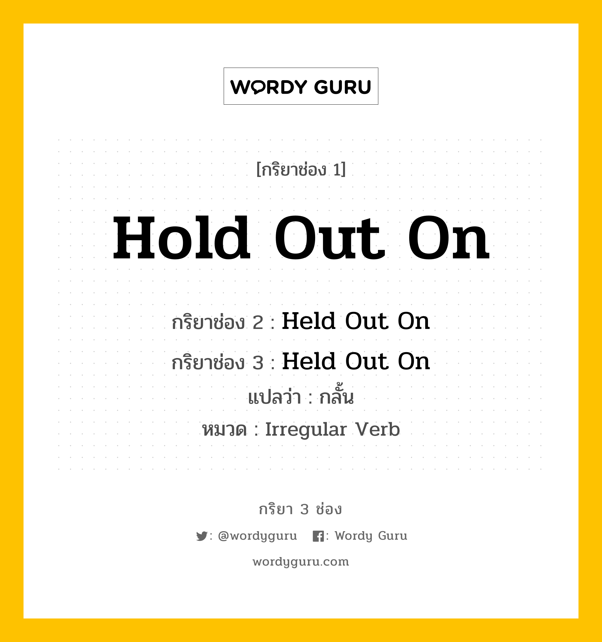 กริยา 3 ช่อง ของ Hold Out On คืออะไร? มาดูคำอ่าน คำแปลกันเลย, กริยาช่อง 1 Hold Out On กริยาช่อง 2 Held Out On กริยาช่อง 3 Held Out On แปลว่า กลั้น หมวด Irregular Verb หมวด Irregular Verb