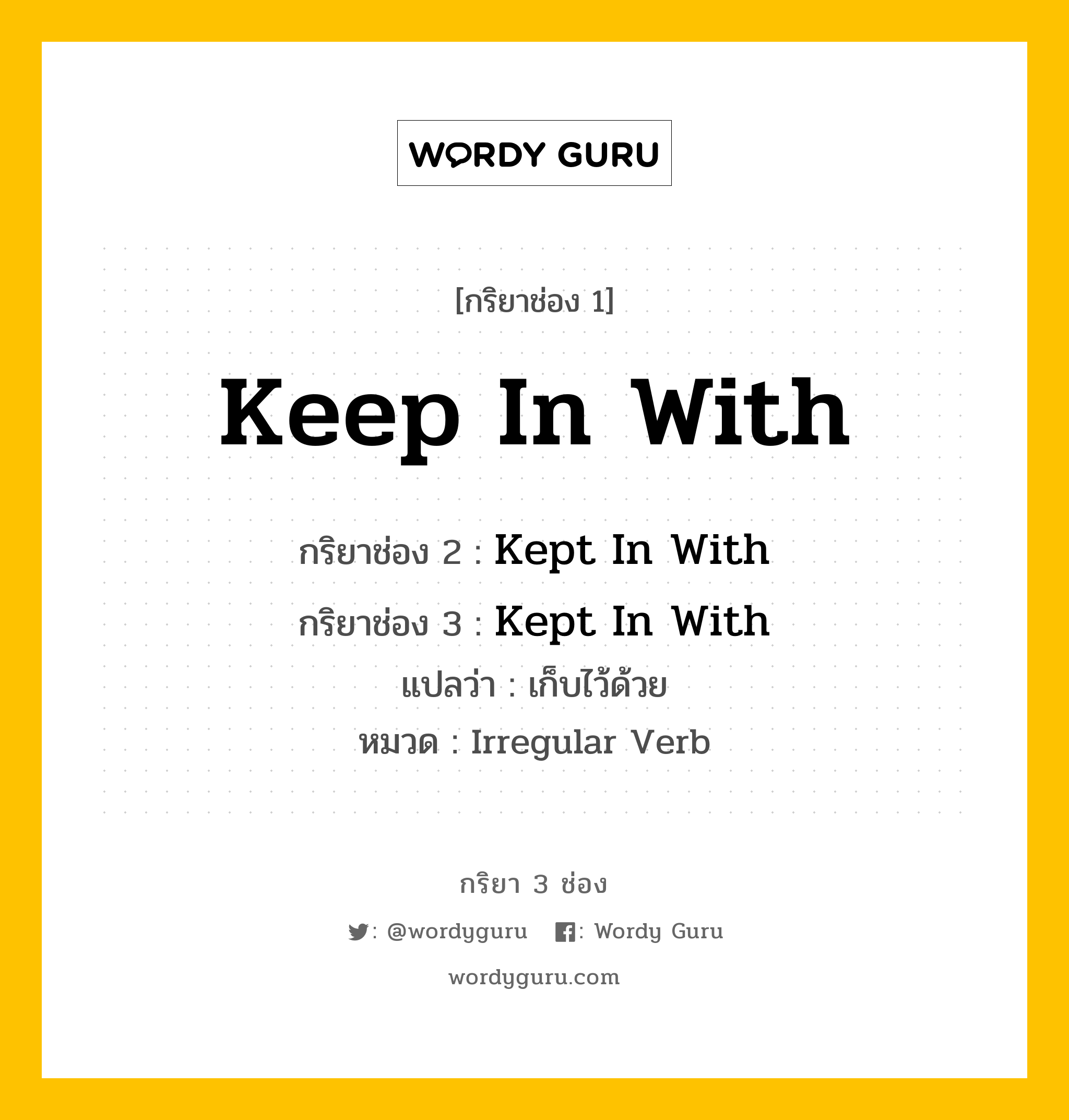 กริยา 3 ช่อง ของ Keep In With คืออะไร? มาดูคำอ่าน คำแปลกันเลย, กริยาช่อง 1 Keep In With กริยาช่อง 2 Kept In With กริยาช่อง 3 Kept In With แปลว่า เก็บไว้ด้วย หมวด Irregular Verb หมวด Irregular Verb