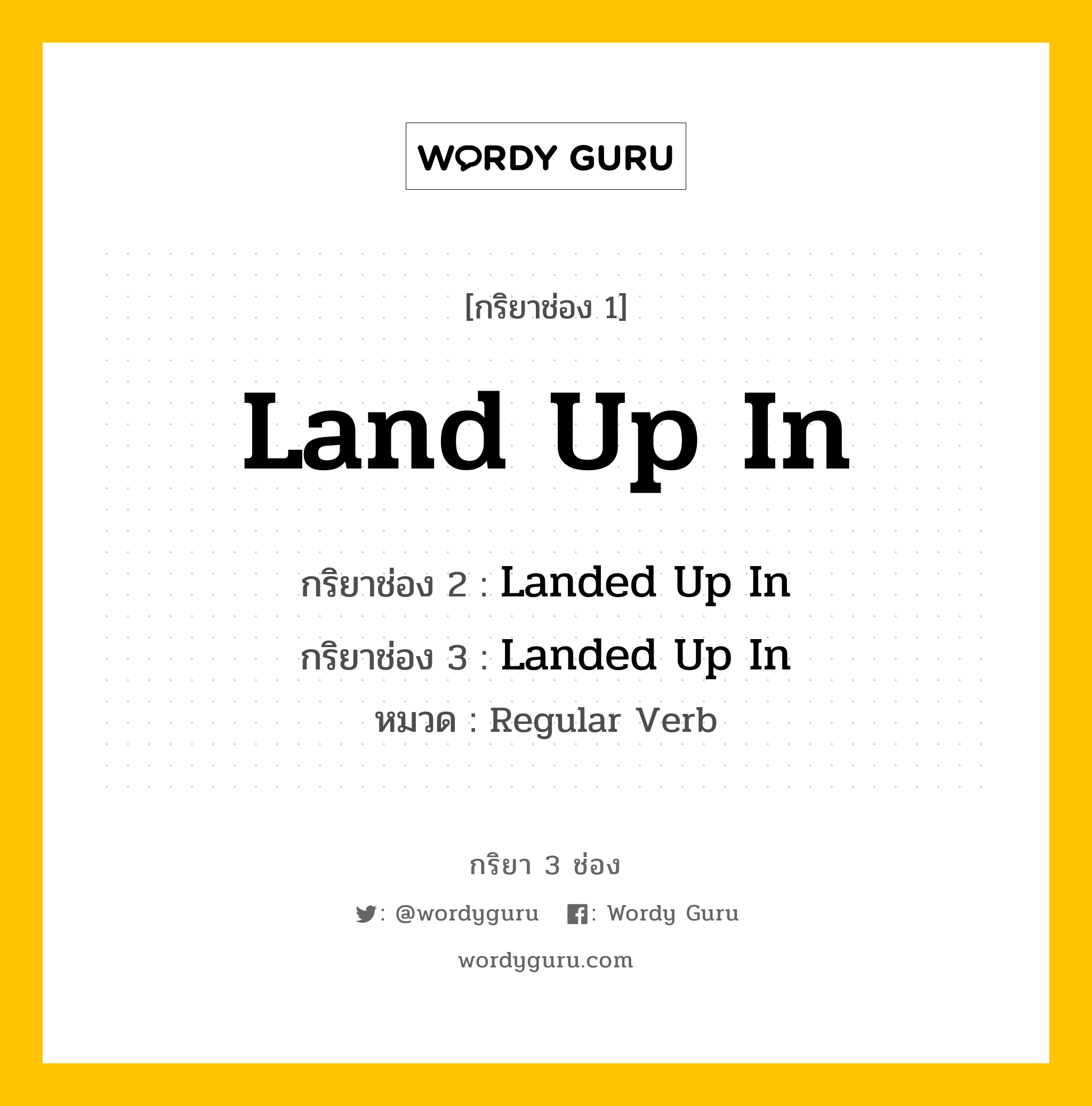 กริยา 3 ช่อง ของ Land Up In คืออะไร? มาดูคำอ่าน คำแปลกันเลย, กริยาช่อง 1 Land Up In กริยาช่อง 2 Landed Up In กริยาช่อง 3 Landed Up In หมวด Regular Verb หมวด Regular Verb