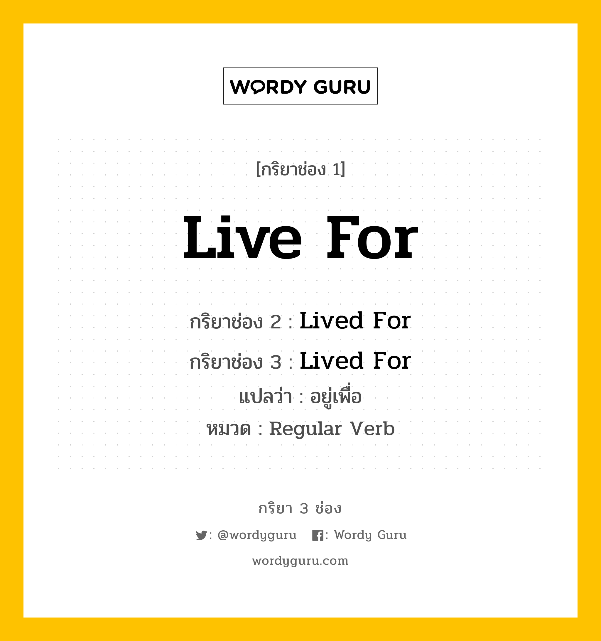 กริยา 3 ช่อง ของ Live For คืออะไร? มาดูคำอ่าน คำแปลกันเลย, กริยาช่อง 1 Live For กริยาช่อง 2 Lived For กริยาช่อง 3 Lived For แปลว่า อยู่เพื่อ หมวด Regular Verb หมวด Regular Verb