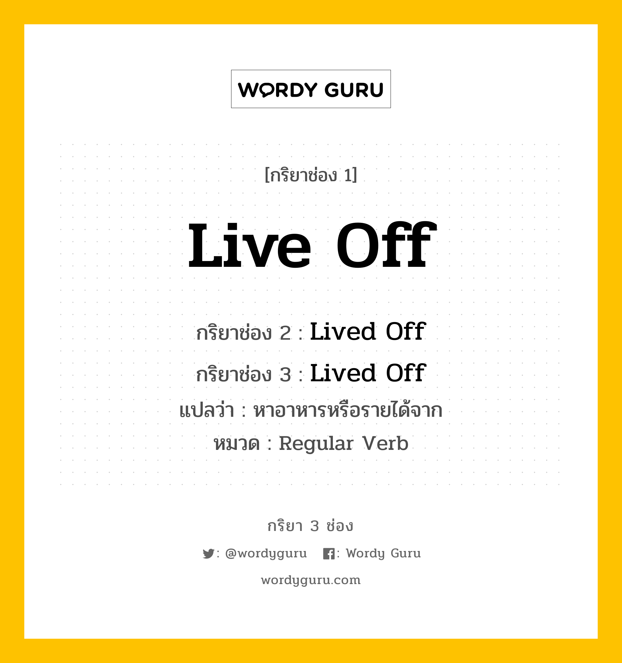 กริยา 3 ช่อง ของ Live Off คืออะไร? มาดูคำอ่าน คำแปลกันเลย, กริยาช่อง 1 Live Off กริยาช่อง 2 Lived Off กริยาช่อง 3 Lived Off แปลว่า หาอาหารหรือรายได้จาก หมวด Regular Verb หมวด Regular Verb