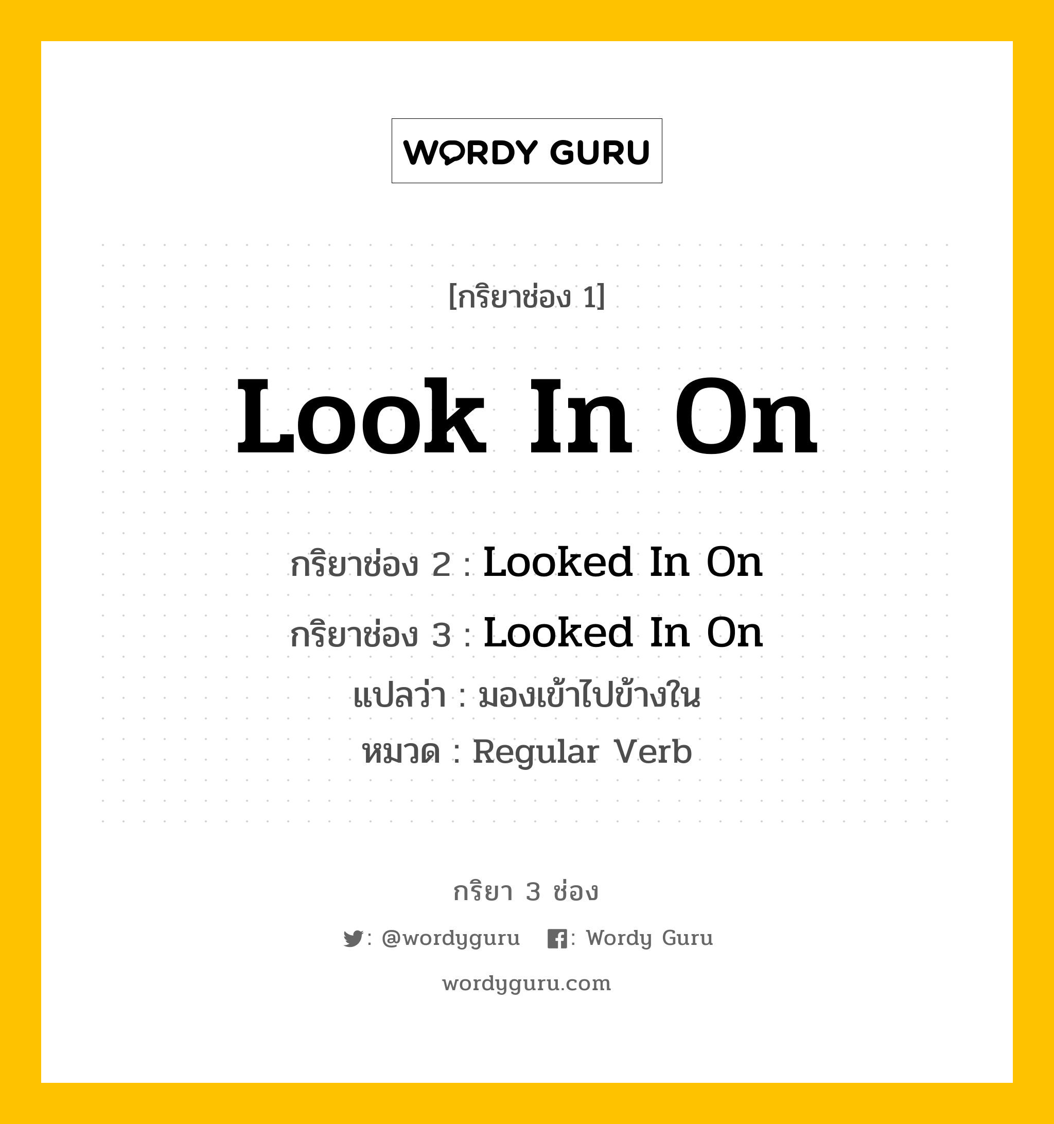 กริยา 3 ช่อง ของ Look In On คืออะไร? มาดูคำอ่าน คำแปลกันเลย, กริยาช่อง 1 Look In On กริยาช่อง 2 Looked In On กริยาช่อง 3 Looked In On แปลว่า มองเข้าไปข้างใน หมวด Regular Verb หมวด Regular Verb