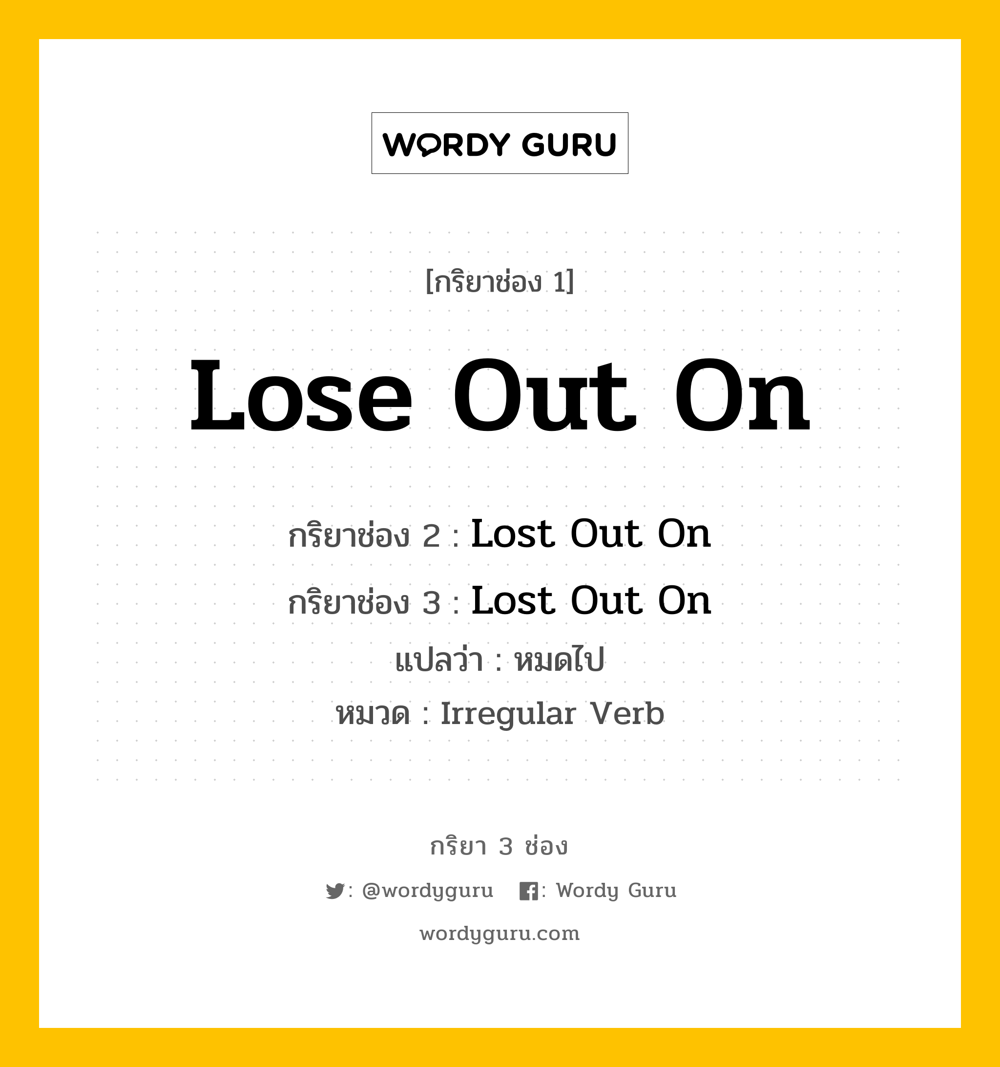 กริยา 3 ช่อง ของ Lose Out On คืออะไร? มาดูคำอ่าน คำแปลกันเลย, กริยาช่อง 1 Lose Out On กริยาช่อง 2 Lost Out On กริยาช่อง 3 Lost Out On แปลว่า หมดไป หมวด Irregular Verb หมวด Irregular Verb