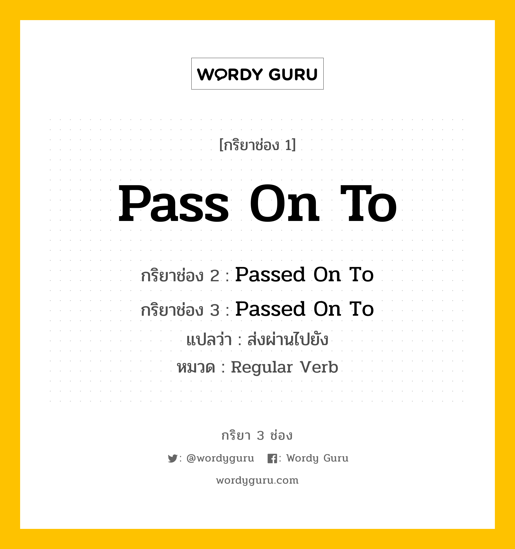 กริยา 3 ช่อง ของ Pass On To คืออะไร? มาดูคำอ่าน คำแปลกันเลย, กริยาช่อง 1 Pass On To กริยาช่อง 2 Passed On To กริยาช่อง 3 Passed On To แปลว่า ส่งผ่านไปยัง หมวด Regular Verb หมวด Regular Verb