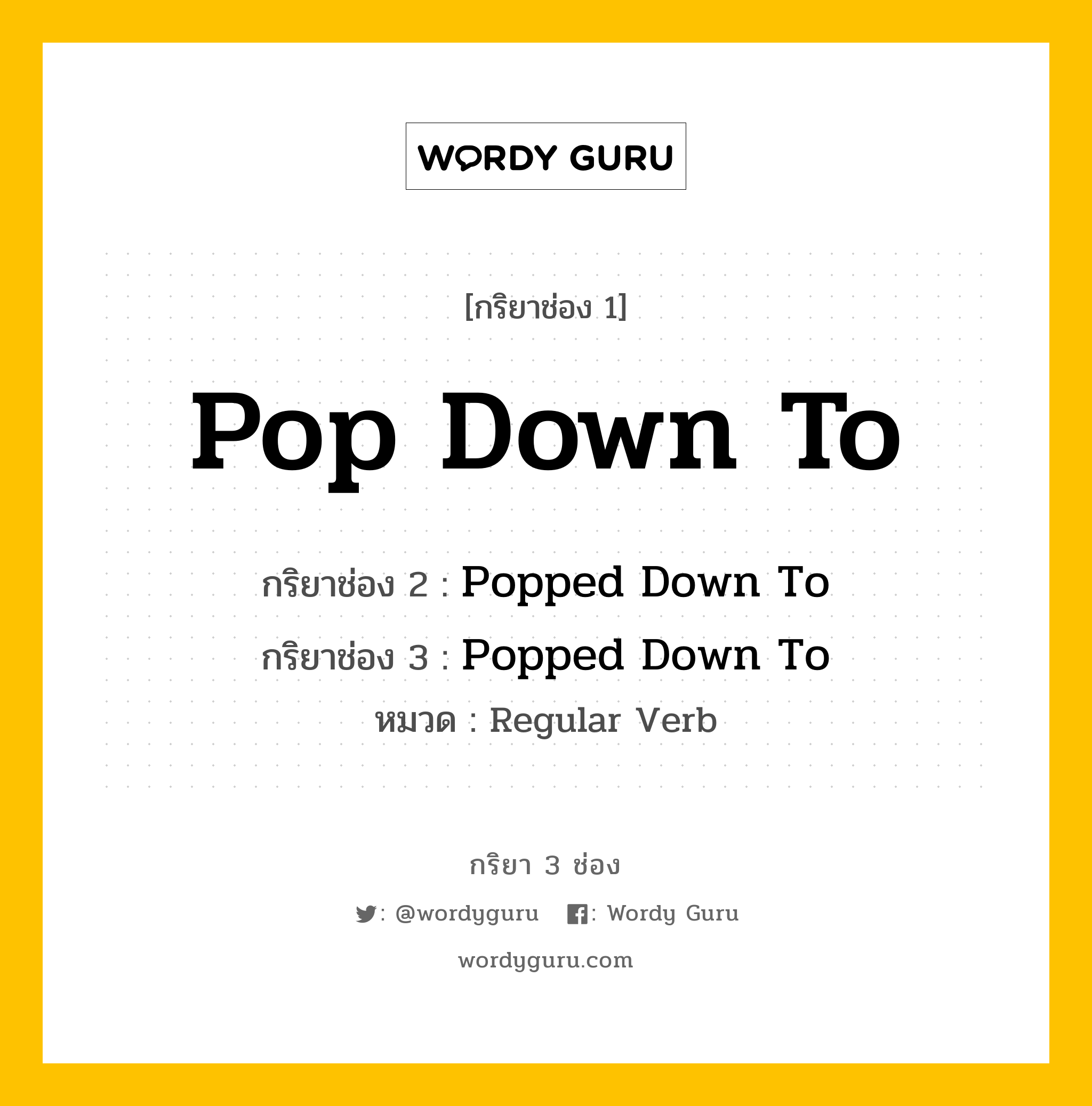 กริยา 3 ช่อง ของ Pop Down To คืออะไร? มาดูคำอ่าน คำแปลกันเลย, กริยาช่อง 1 Pop Down To กริยาช่อง 2 Popped Down To กริยาช่อง 3 Popped Down To หมวด Regular Verb หมวด Regular Verb