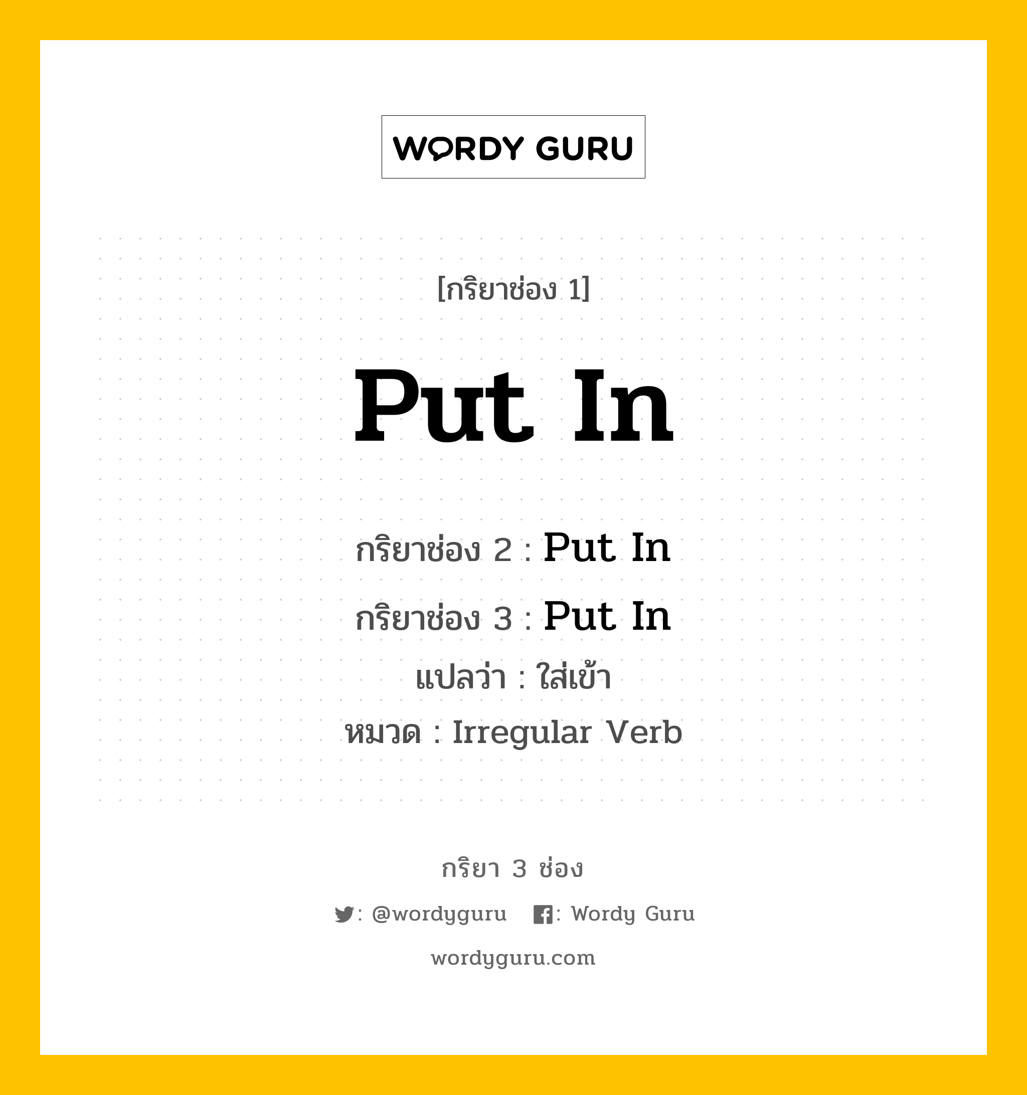 กริยา 3 ช่อง ของ Put In คืออะไร? มาดูคำอ่าน คำแปลกันเลย, กริยาช่อง 1 Put In กริยาช่อง 2 Put In กริยาช่อง 3 Put In แปลว่า ใส่เข้า หมวด Irregular Verb หมวด Irregular Verb