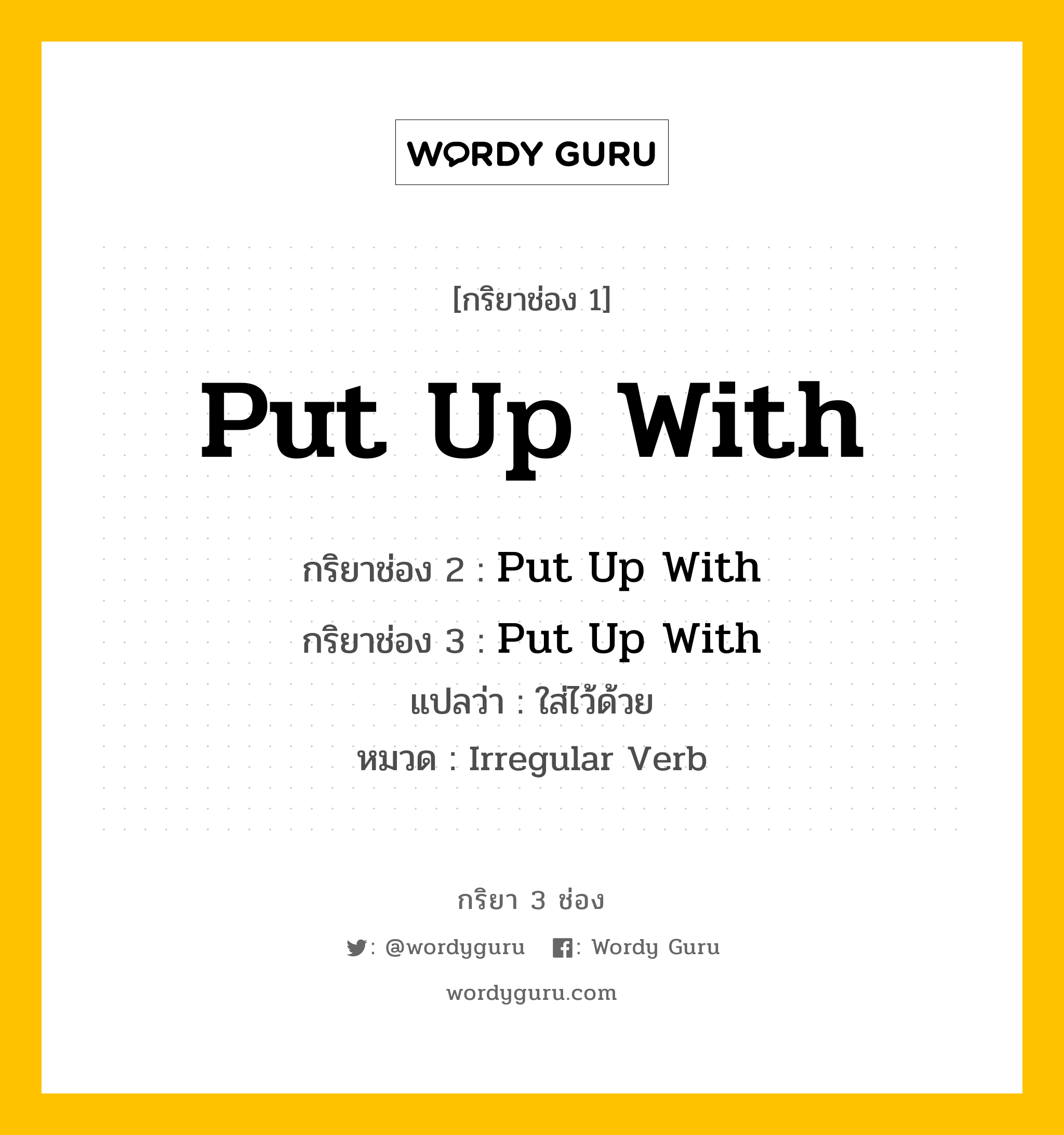 กริยา 3 ช่อง ของ Put Up With คืออะไร? มาดูคำอ่าน คำแปลกันเลย, กริยาช่อง 1 Put Up With กริยาช่อง 2 Put Up With กริยาช่อง 3 Put Up With แปลว่า ใส่ไว้ด้วย หมวด Irregular Verb หมวด Irregular Verb